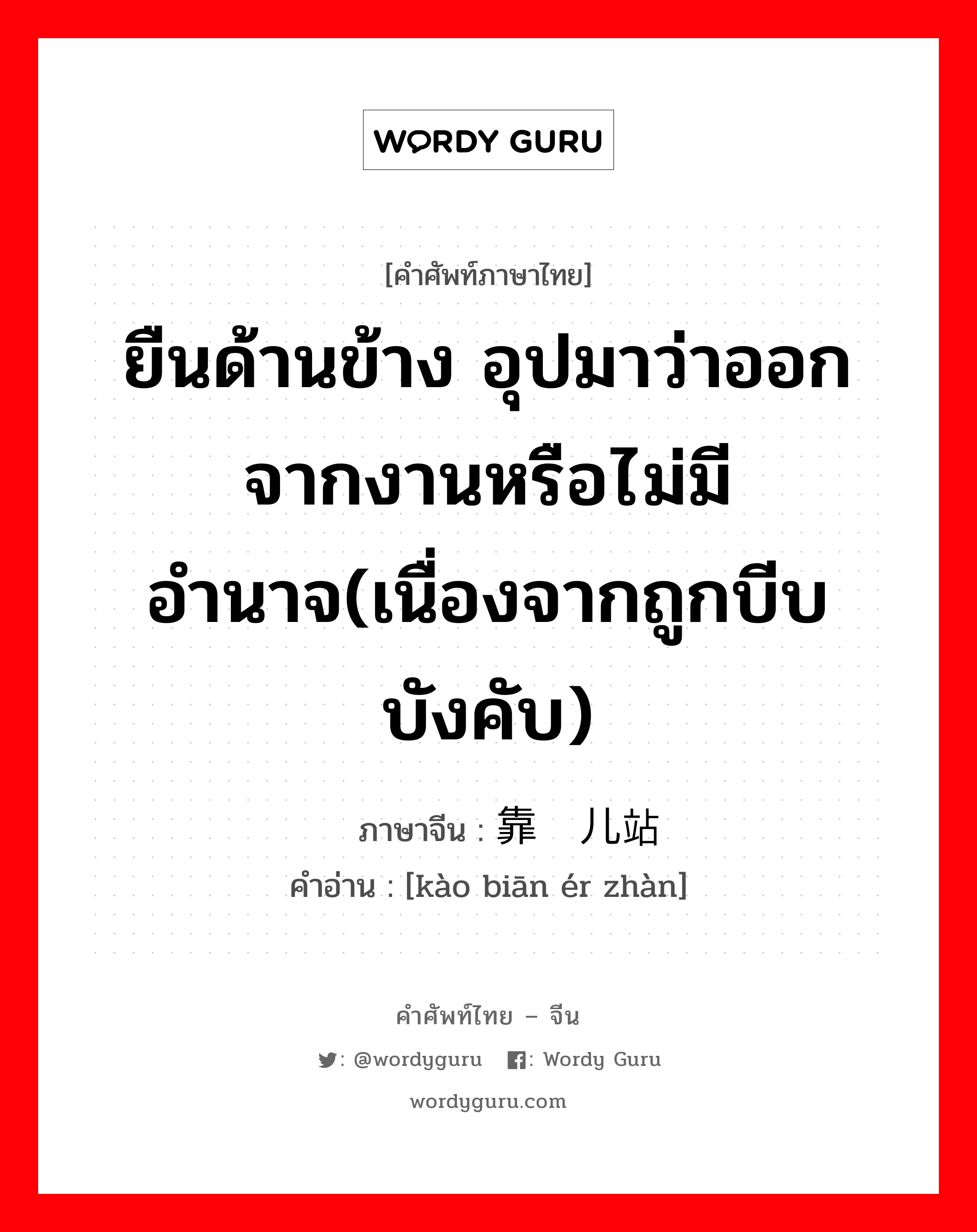 ยืนด้านข้าง อุปมาว่าออกจากงานหรือไม่มีอำนาจ(เนื่องจากถูกบีบบังคับ) ภาษาจีนคืออะไร, คำศัพท์ภาษาไทย - จีน ยืนด้านข้าง อุปมาว่าออกจากงานหรือไม่มีอำนาจ(เนื่องจากถูกบีบบังคับ) ภาษาจีน 靠边儿站 คำอ่าน [kào biān ér zhàn]