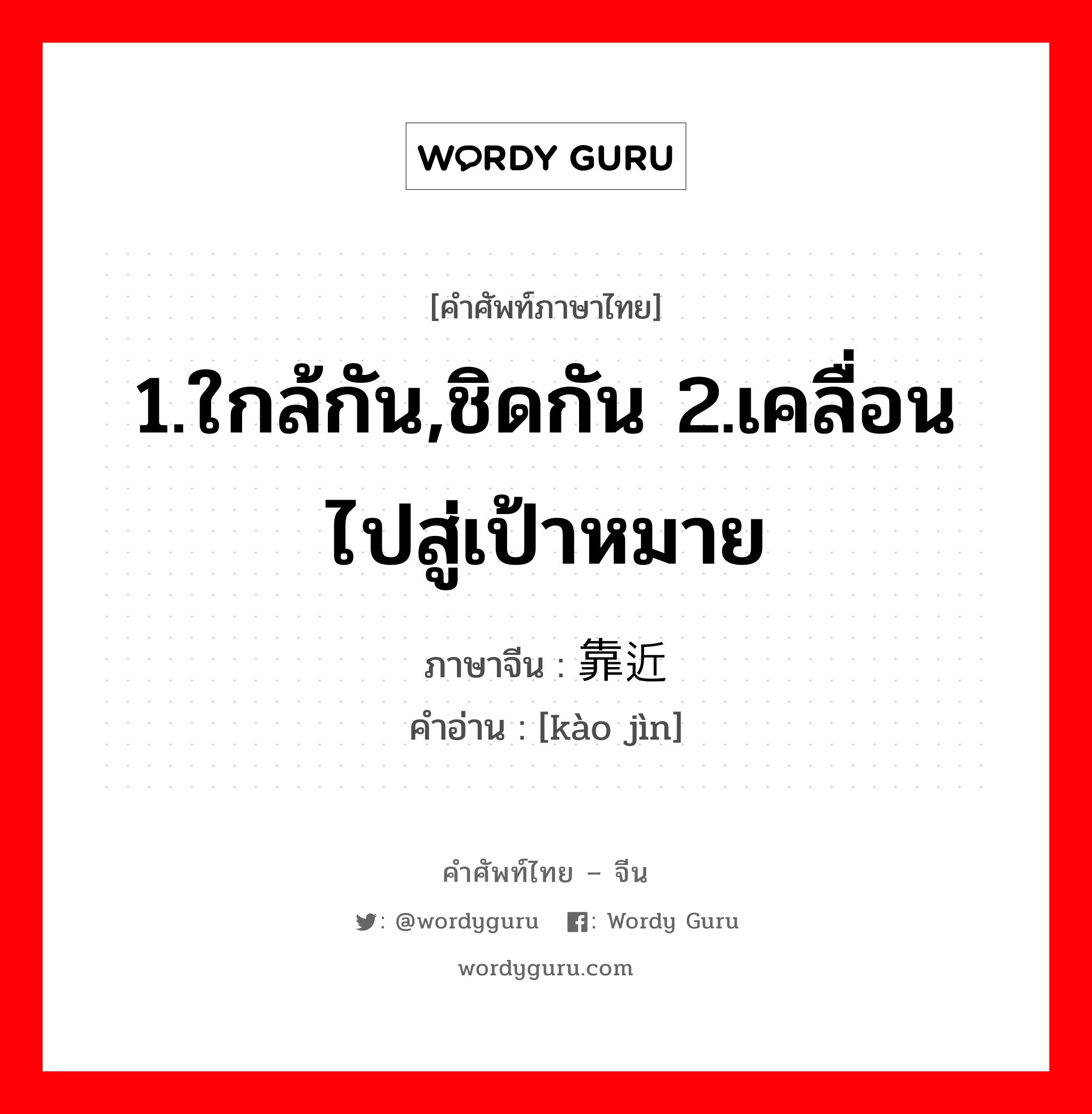 1.ใกล้กัน,ชิดกัน 2.เคลื่อนไปสู่เป้าหมาย ภาษาจีนคืออะไร, คำศัพท์ภาษาไทย - จีน 1.ใกล้กัน,ชิดกัน 2.เคลื่อนไปสู่เป้าหมาย ภาษาจีน 靠近 คำอ่าน [kào jìn]