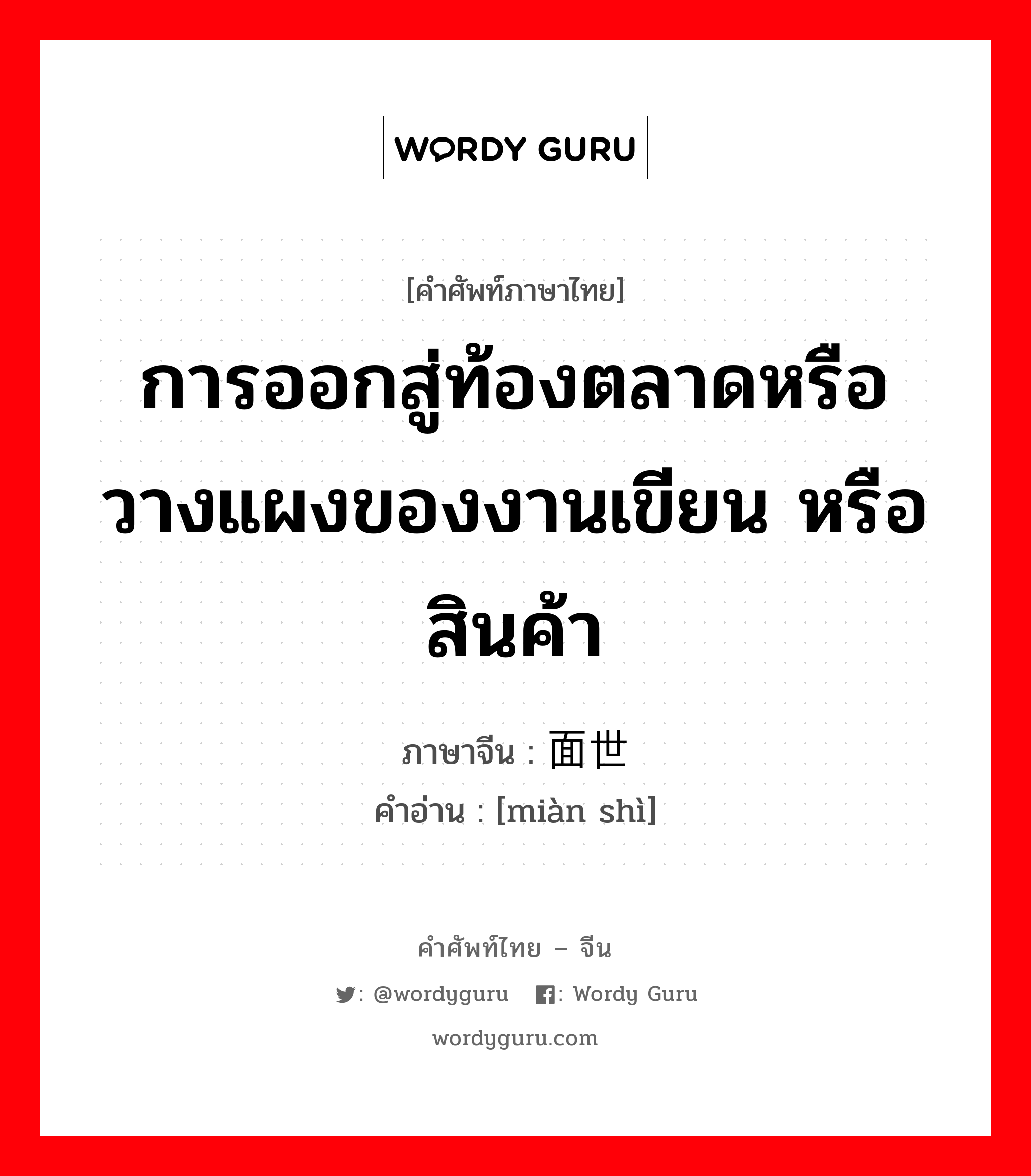 การออกสู่ท้องตลาดหรือวางแผงของงานเขียน หรือ สินค้า ภาษาจีนคืออะไร, คำศัพท์ภาษาไทย - จีน การออกสู่ท้องตลาดหรือวางแผงของงานเขียน หรือ สินค้า ภาษาจีน 面世 คำอ่าน [miàn shì]