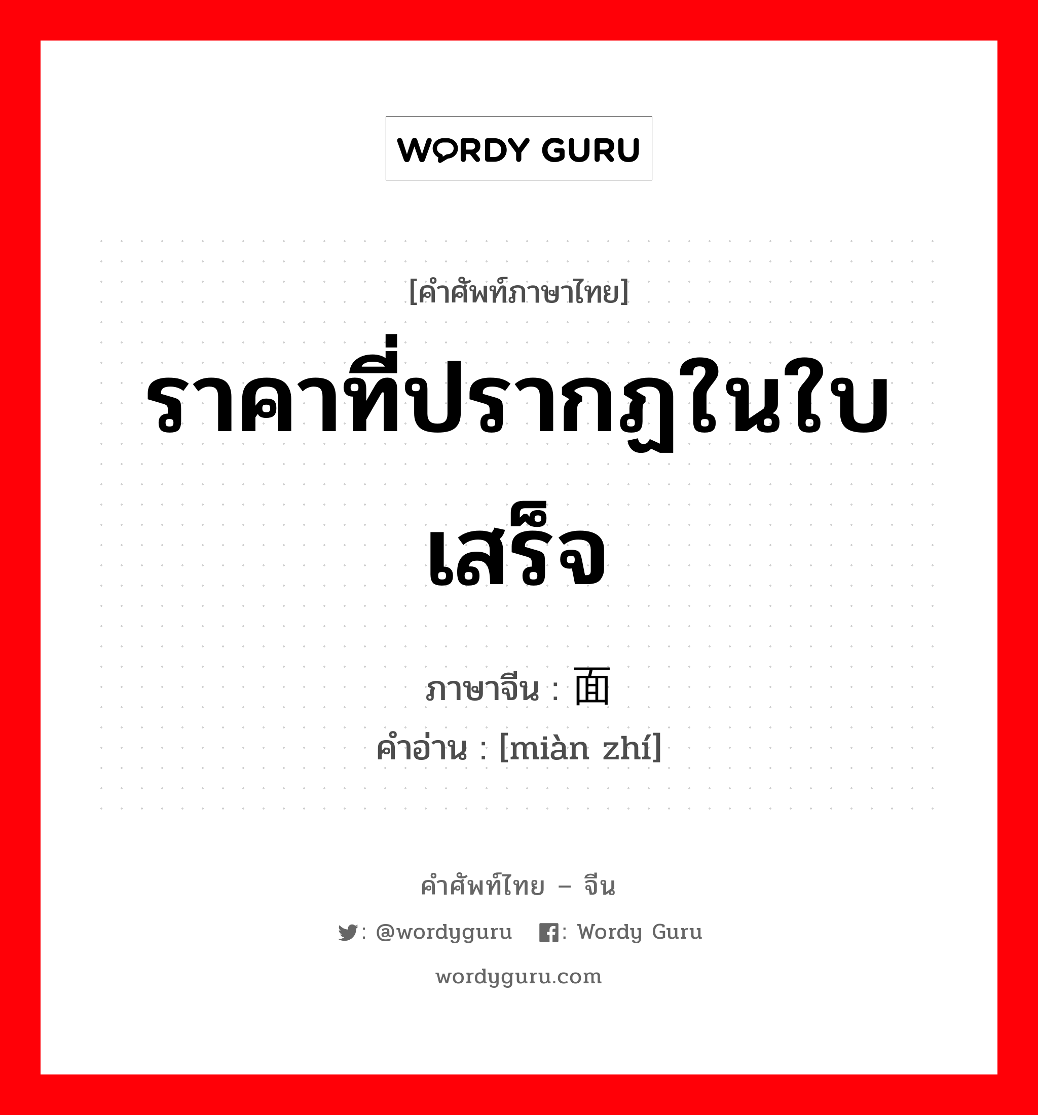 ราคาที่ปรากฏในใบเสร็จ ภาษาจีนคืออะไร, คำศัพท์ภาษาไทย - จีน ราคาที่ปรากฏในใบเสร็จ ภาษาจีน 面值 คำอ่าน [miàn zhí]