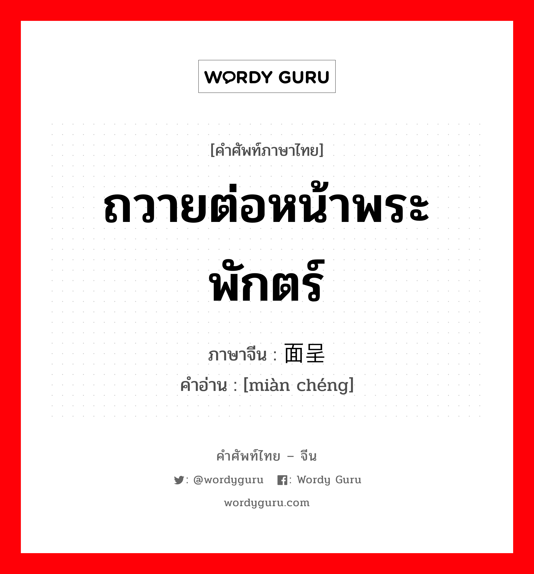 ถวายต่อหน้าพระพักตร์ ภาษาจีนคืออะไร, คำศัพท์ภาษาไทย - จีน ถวายต่อหน้าพระพักตร์ ภาษาจีน 面呈 คำอ่าน [miàn chéng]