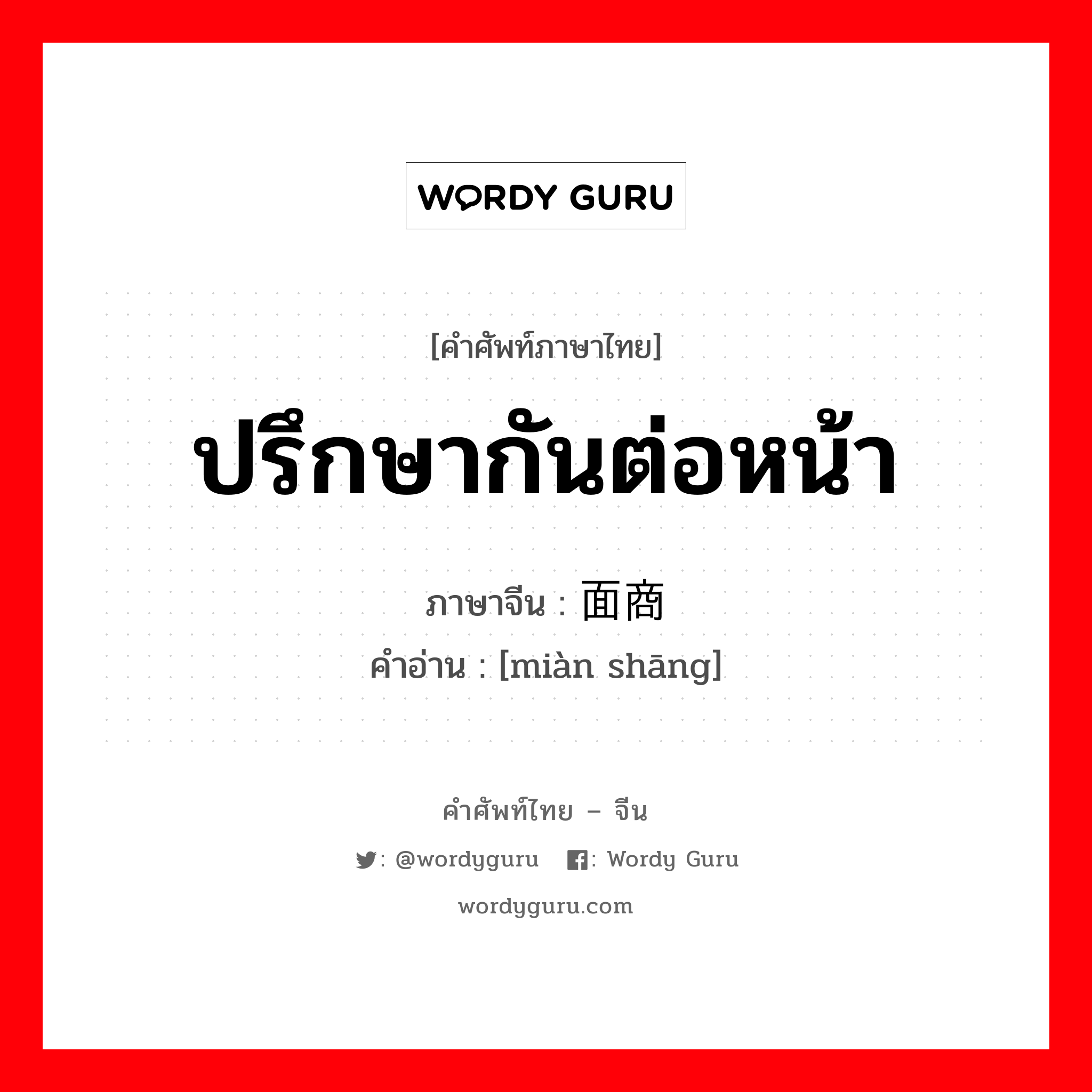 ปรึกษากันต่อหน้า ภาษาจีนคืออะไร, คำศัพท์ภาษาไทย - จีน ปรึกษากันต่อหน้า ภาษาจีน 面商 คำอ่าน [miàn shāng]