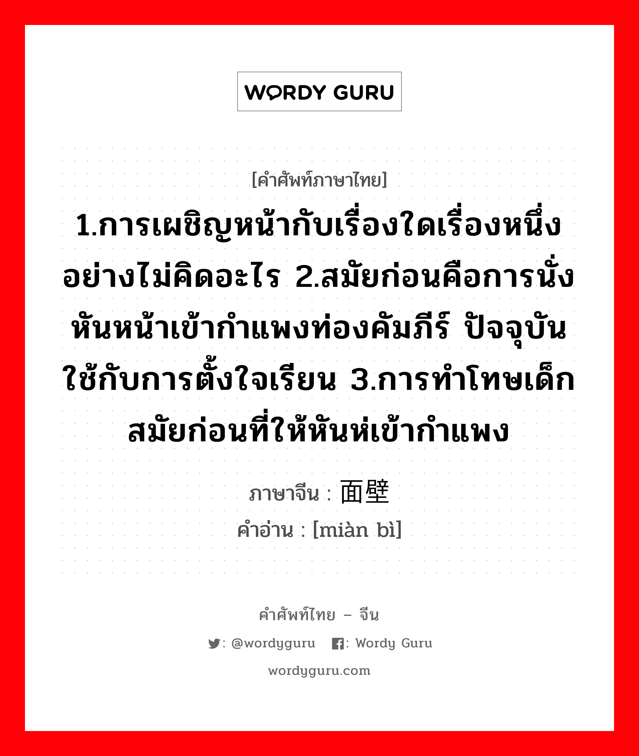 1.ให้ข้าวปลาอาหารหรือปัจจัยการดำรงชีวิตหรือค่าครองชีพ 2.เลี้ยงหรือเพาะเลี้ยง 3.มีลูก, มีบุตร 4.เลี้ยง 5.ปลูกฝัง ภาษาจีนคืออะไร, คำศัพท์ภาษาไทย - จีน 1.การเผชิญหน้ากับเรื่องใดเรื่องหนึ่งอย่างไม่คิดอะไร 2.สมัยก่อนคือการนั่งหันหน้าเข้ากำแพงท่องคัมภีร์ ปัจจุบันใช้กับการตั้งใจเรียน 3.การทำโทษเด็กสมัยก่อนที่ให้หันห่เข้ากำแพง ภาษาจีน 面壁 คำอ่าน [miàn bì]