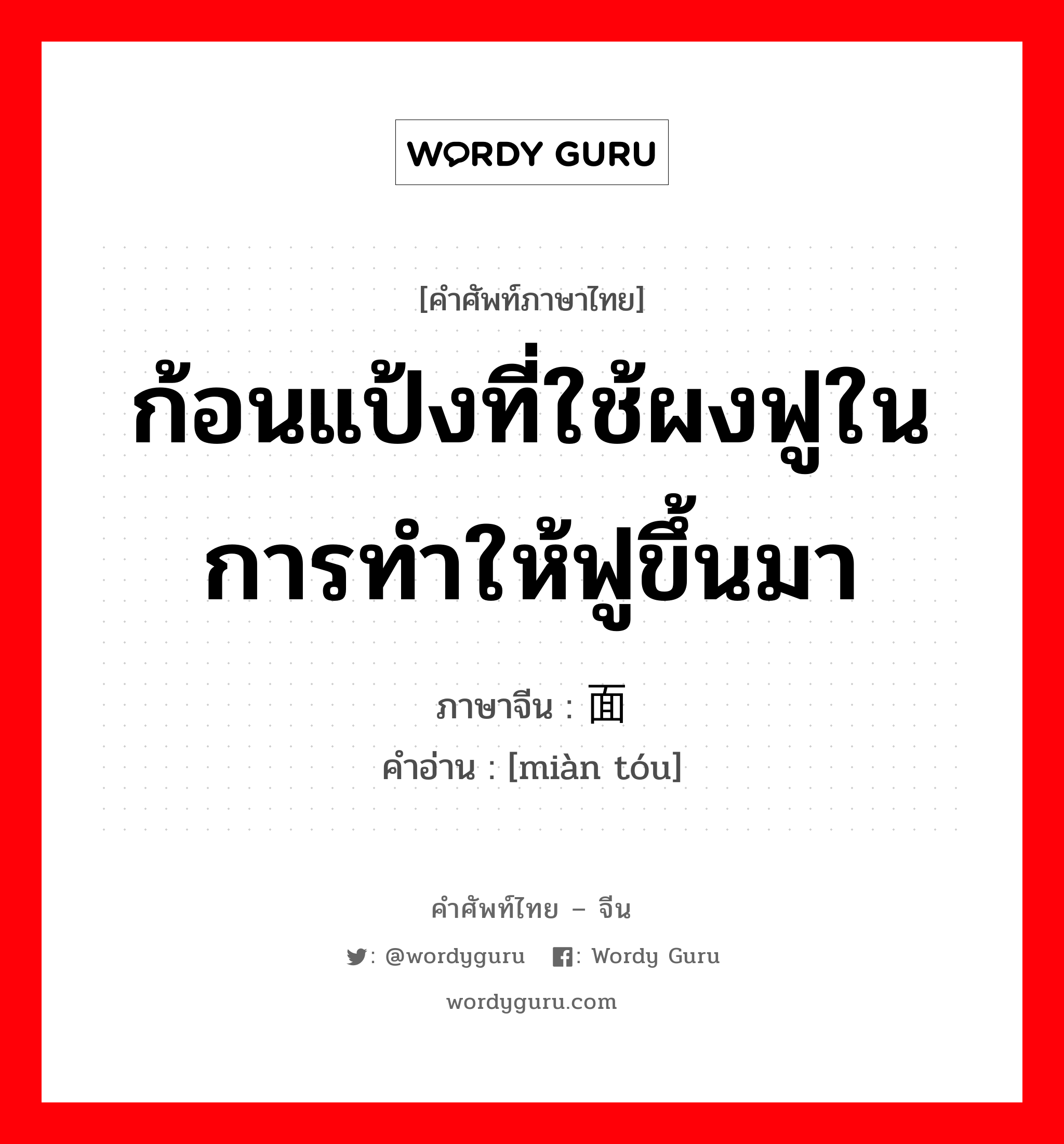 ก้อนแป้งที่ใช้ผงฟูในการทำให้ฟูขึ้นมา ภาษาจีนคืออะไร, คำศัพท์ภาษาไทย - จีน ก้อนแป้งที่ใช้ผงฟูในการทำให้ฟูขึ้นมา ภาษาจีน 面头 คำอ่าน [miàn tóu]