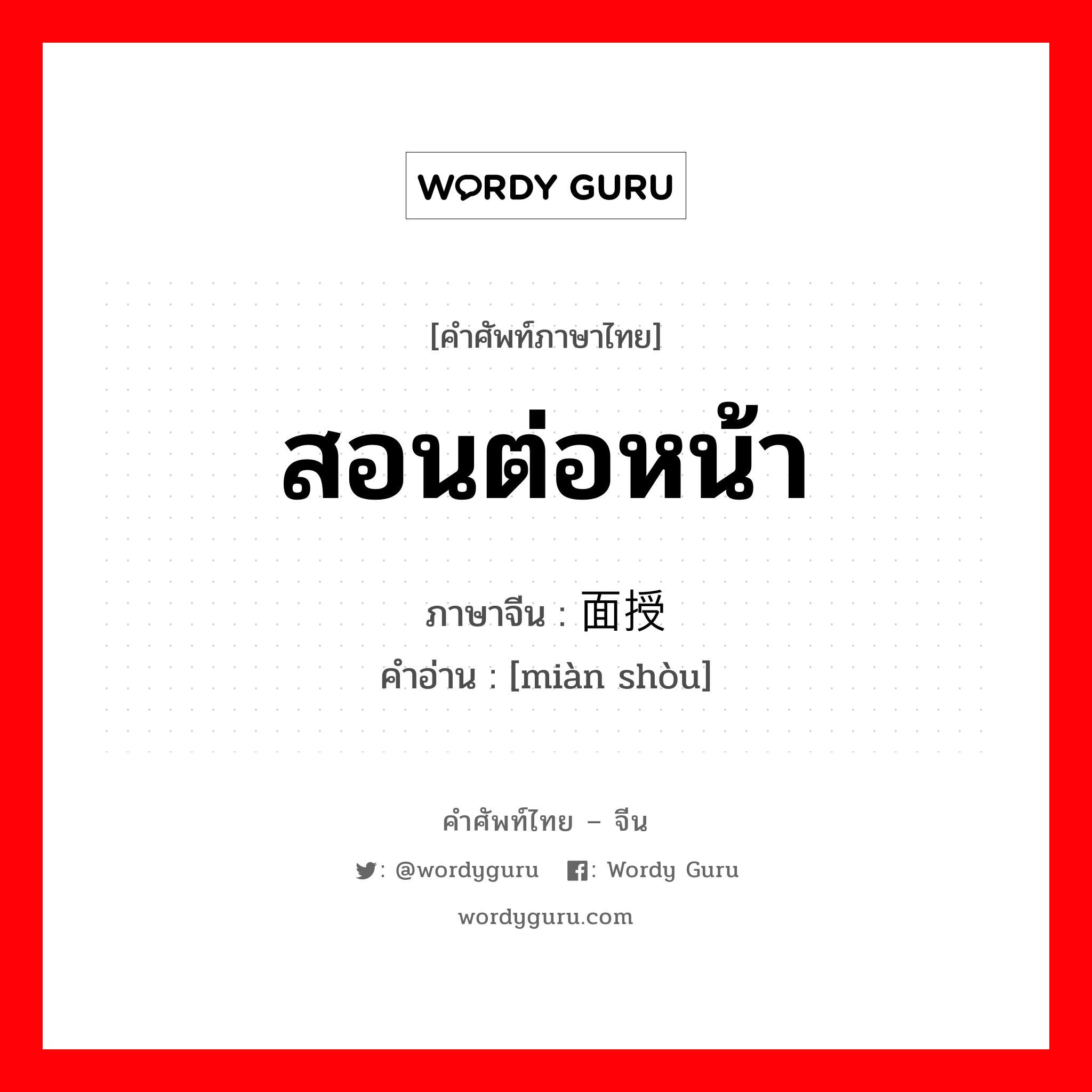 สอนต่อหน้า ภาษาจีนคืออะไร, คำศัพท์ภาษาไทย - จีน สอนต่อหน้า ภาษาจีน 面授 คำอ่าน [miàn shòu]