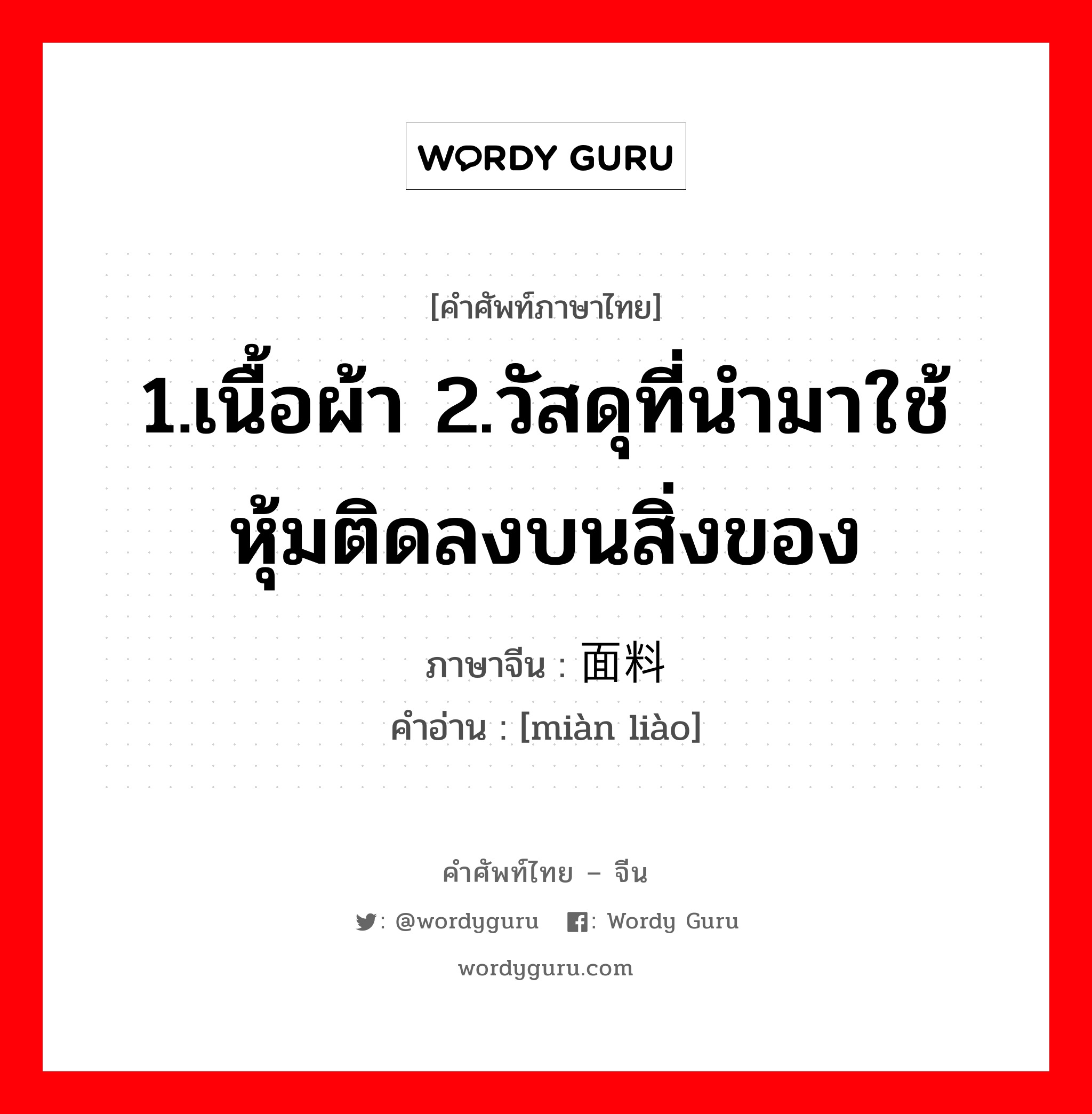 1.เนื้อผ้า 2.วัสดุที่นำมาใช้หุ้มติดลงบนสิ่งของ ภาษาจีนคืออะไร, คำศัพท์ภาษาไทย - จีน 1.เนื้อผ้า 2.วัสดุที่นำมาใช้หุ้มติดลงบนสิ่งของ ภาษาจีน 面料 คำอ่าน [miàn liào]