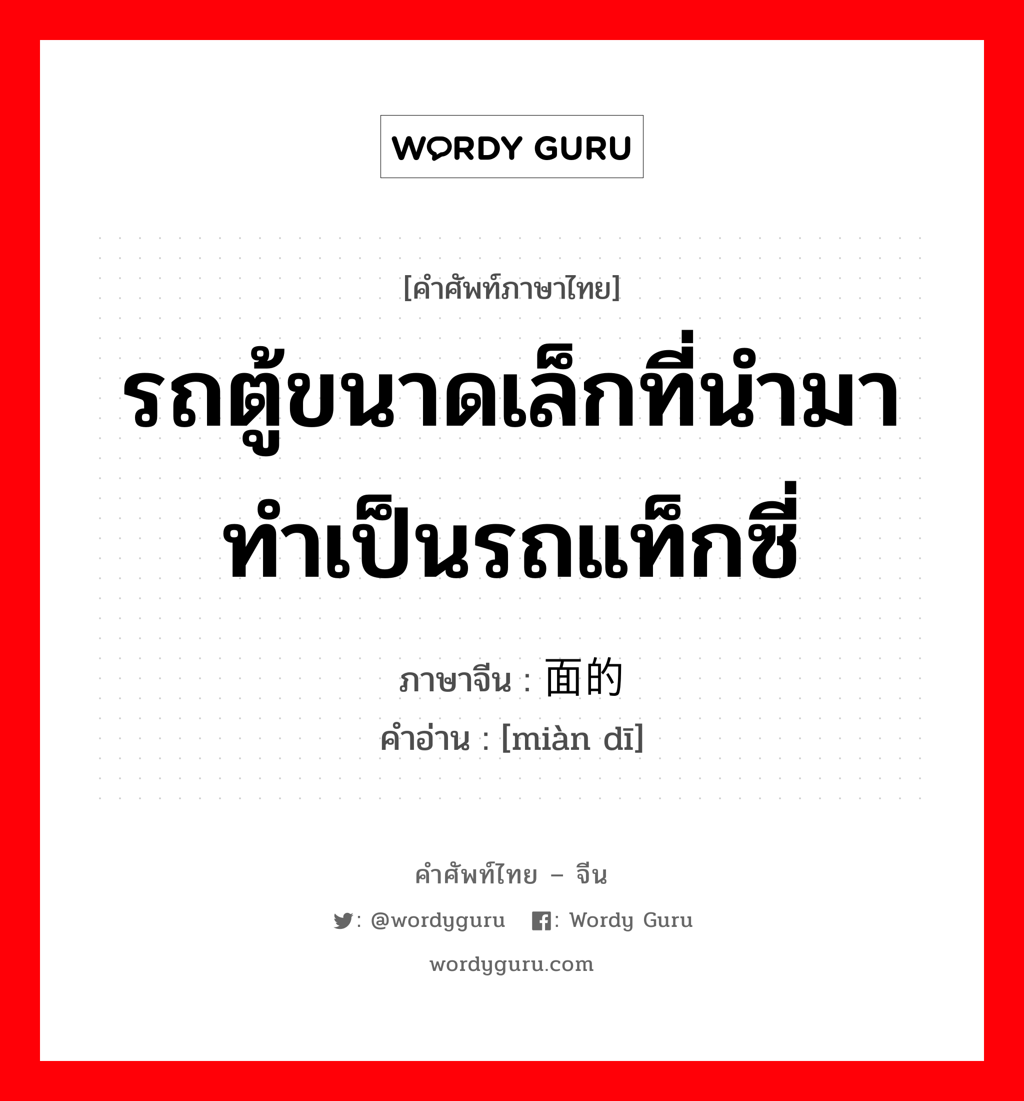 รถตู้ขนาดเล็กที่นำมาทำเป็นรถแท็กซี่ ภาษาจีนคืออะไร, คำศัพท์ภาษาไทย - จีน รถตู้ขนาดเล็กที่นำมาทำเป็นรถแท็กซี่ ภาษาจีน 面的 คำอ่าน [miàn dī]