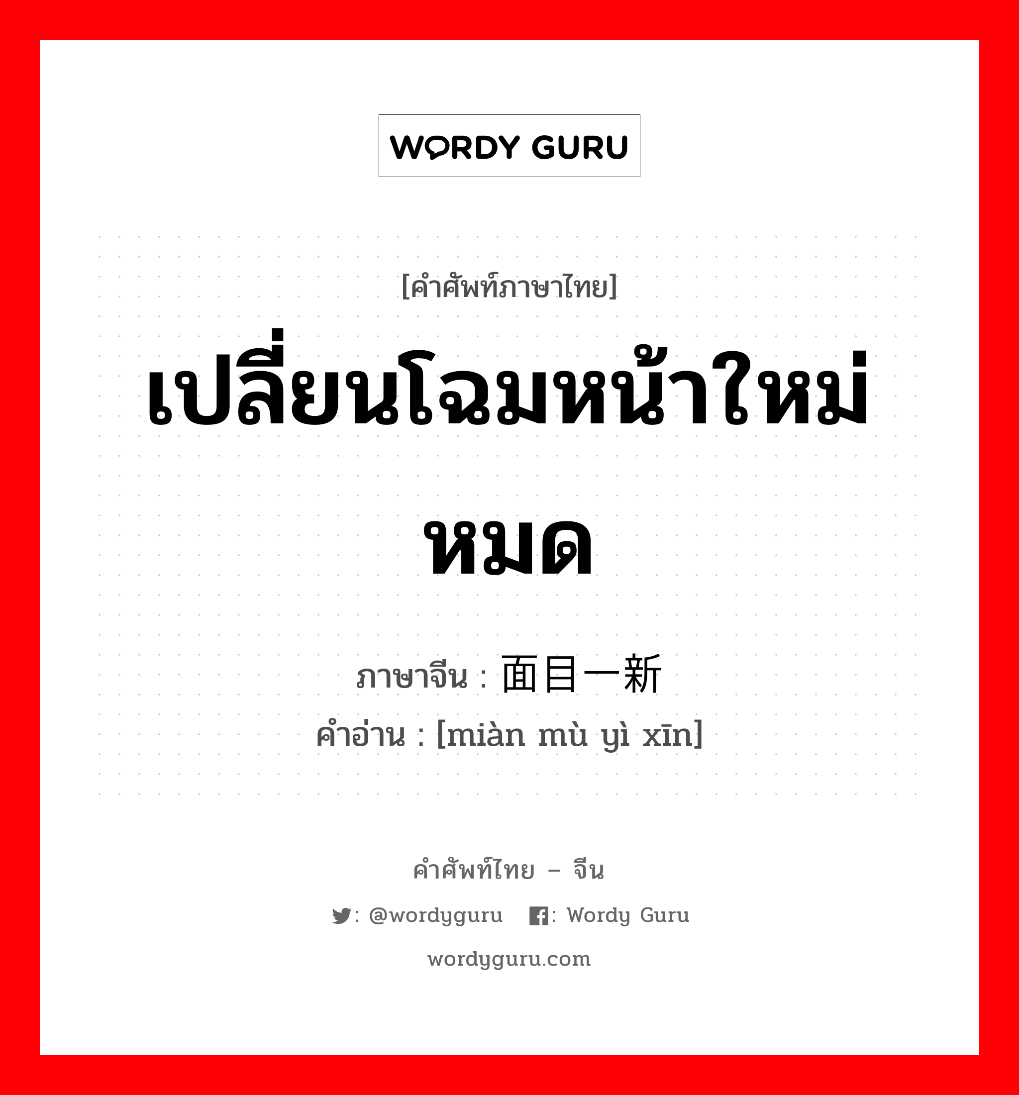 เปลี่ยนโฉมหน้าใหม่หมด ภาษาจีนคืออะไร, คำศัพท์ภาษาไทย - จีน เปลี่ยนโฉมหน้าใหม่หมด ภาษาจีน 面目一新 คำอ่าน [miàn mù yì xīn]