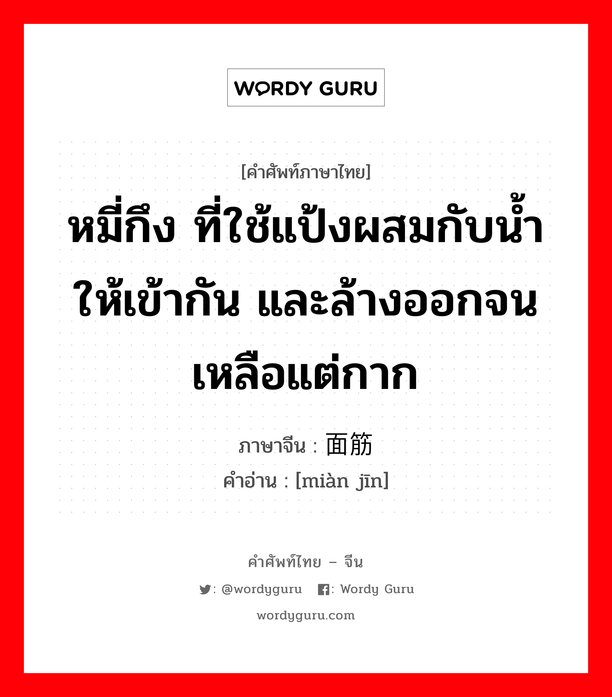 หมี่กึง ที่ใช้แป้งผสมกับน้ำให้เข้ากัน และล้างออกจนเหลือแต่กาก ภาษาจีนคืออะไร, คำศัพท์ภาษาไทย - จีน หมี่กึง ที่ใช้แป้งผสมกับน้ำให้เข้ากัน และล้างออกจนเหลือแต่กาก ภาษาจีน 面筋 คำอ่าน [miàn jīn]