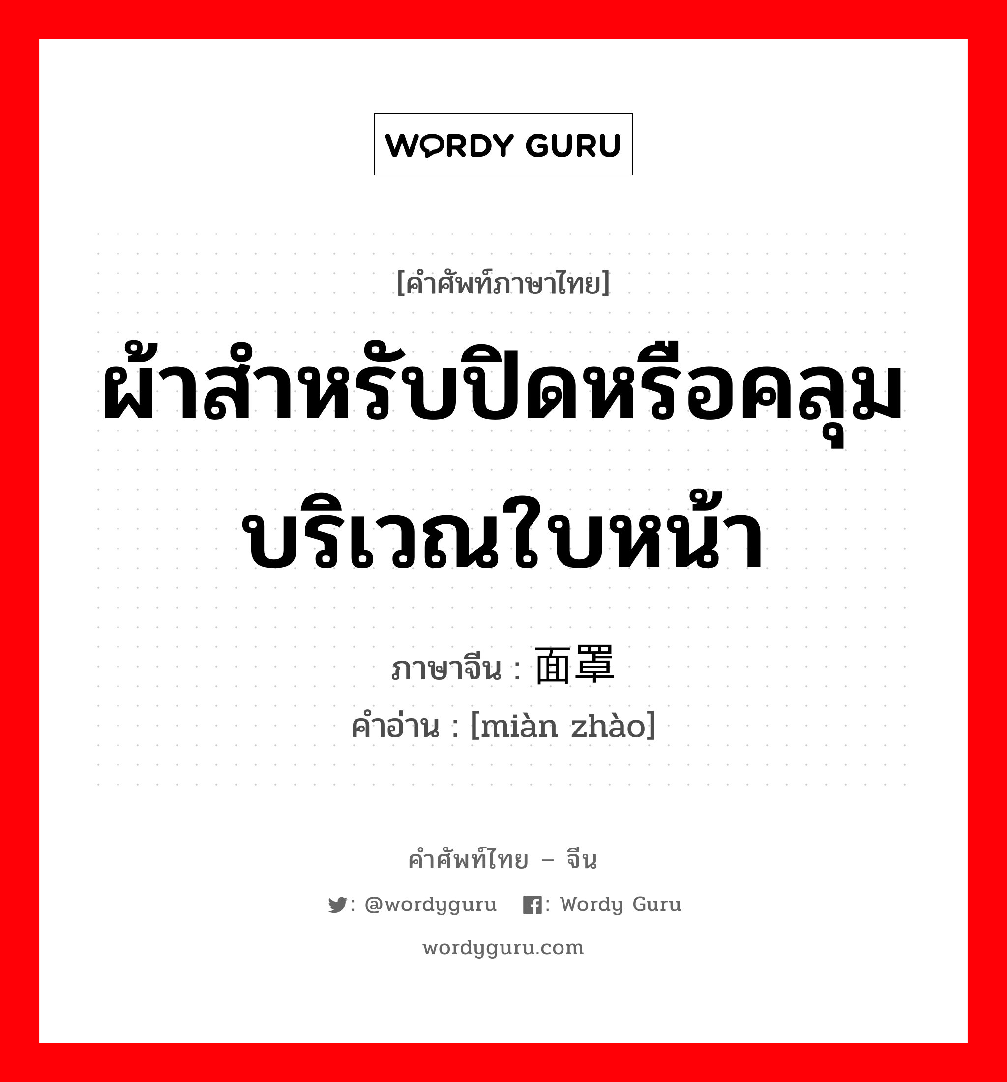 ผ้าสำหรับปิดหรือคลุมบริเวณใบหน้า ภาษาจีนคืออะไร, คำศัพท์ภาษาไทย - จีน ผ้าสำหรับปิดหรือคลุมบริเวณใบหน้า ภาษาจีน 面罩 คำอ่าน [miàn zhào]