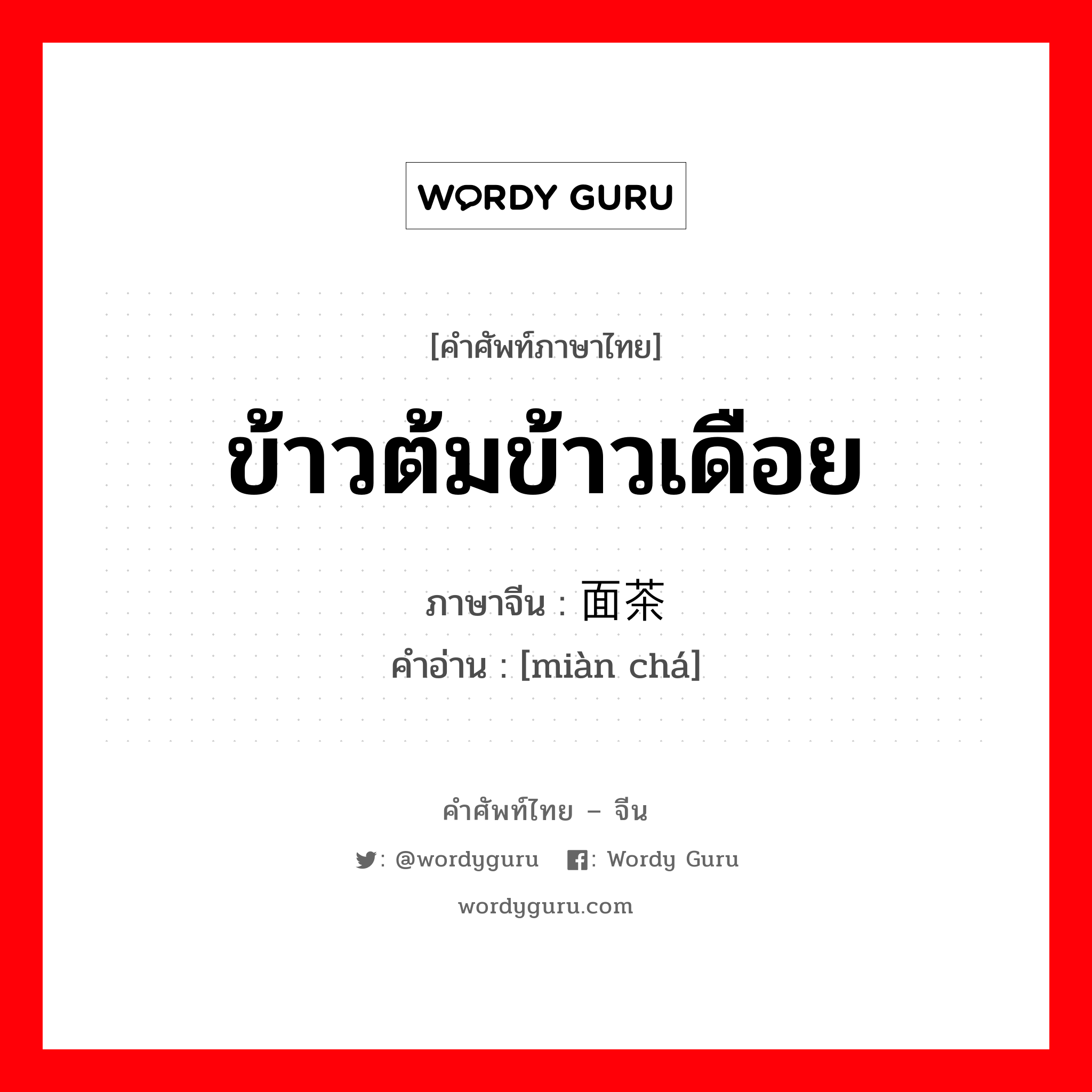 ข้าวต้มข้าวเดือย ภาษาจีนคืออะไร, คำศัพท์ภาษาไทย - จีน ข้าวต้มข้าวเดือย ภาษาจีน 面茶 คำอ่าน [miàn chá]