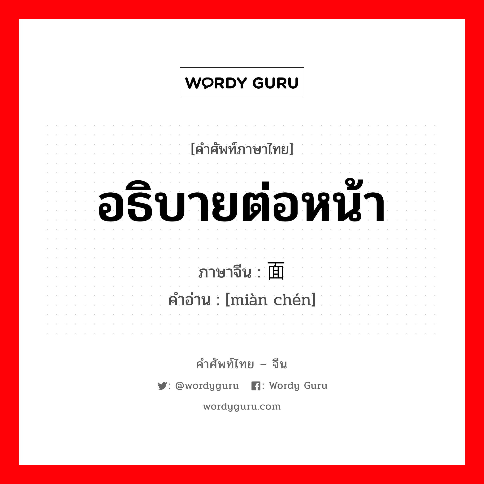 อธิบายต่อหน้า ภาษาจีนคืออะไร, คำศัพท์ภาษาไทย - จีน อธิบายต่อหน้า ภาษาจีน 面陈 คำอ่าน [miàn chén]