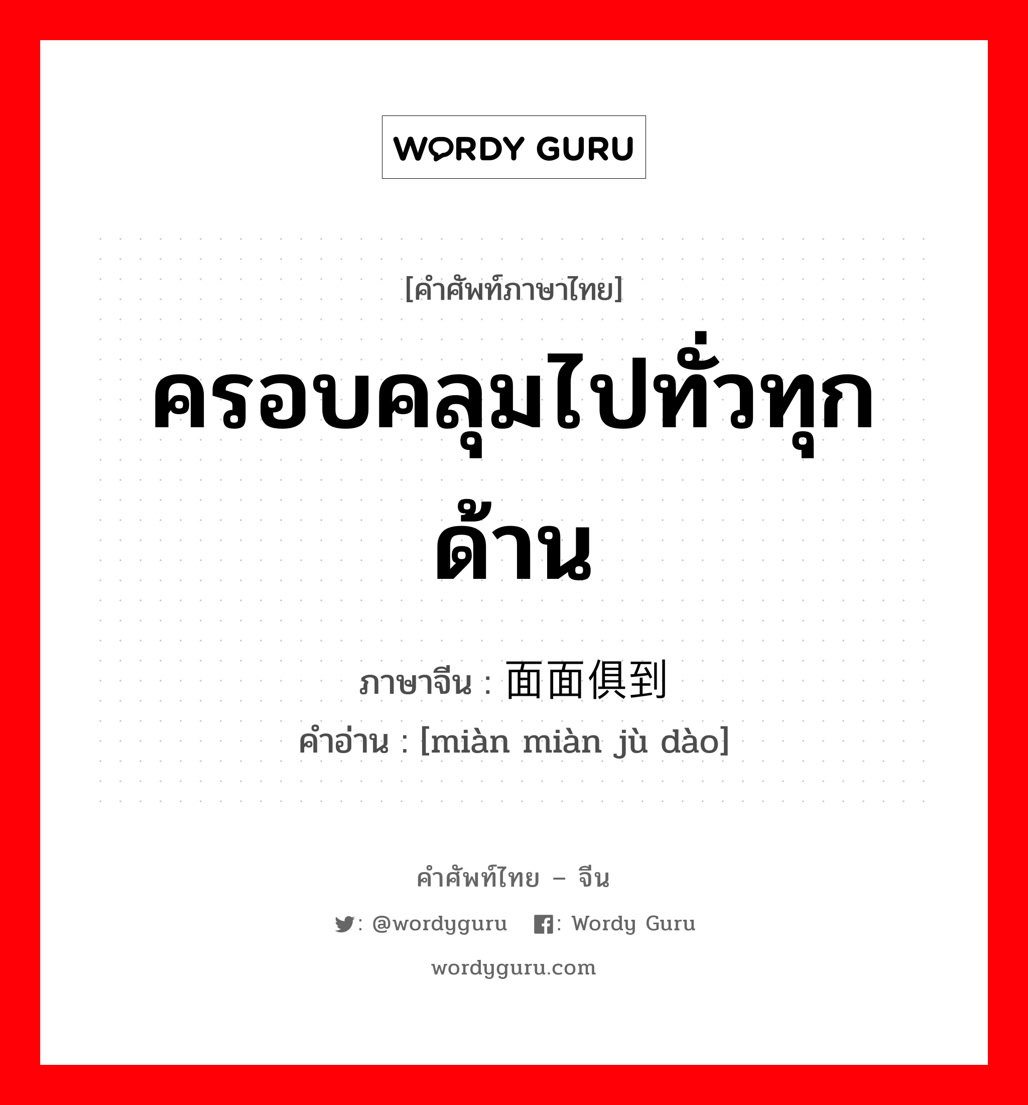 ครอบคลุมไปทั่วทุกด้าน ภาษาจีนคืออะไร, คำศัพท์ภาษาไทย - จีน ครอบคลุมไปทั่วทุกด้าน ภาษาจีน 面面俱到 คำอ่าน [miàn miàn jù dào]