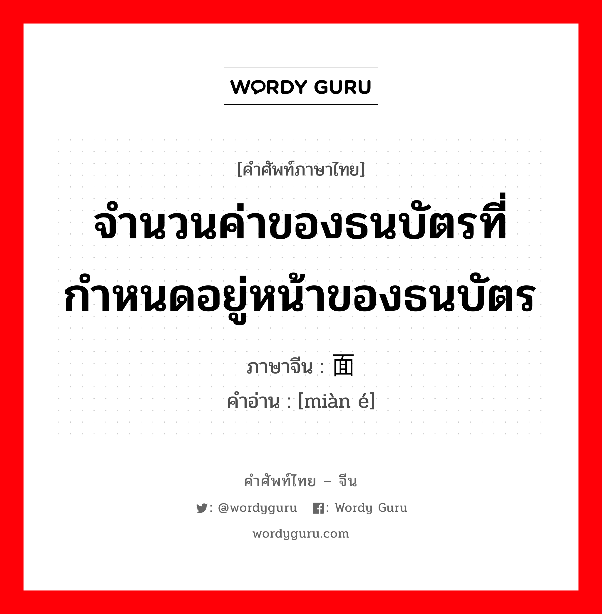 จำนวนค่าของธนบัตรที่กำหนดอยู่หน้าของธนบัตร ภาษาจีนคืออะไร, คำศัพท์ภาษาไทย - จีน จำนวนค่าของธนบัตรที่กำหนดอยู่หน้าของธนบัตร ภาษาจีน 面额 คำอ่าน [miàn é]