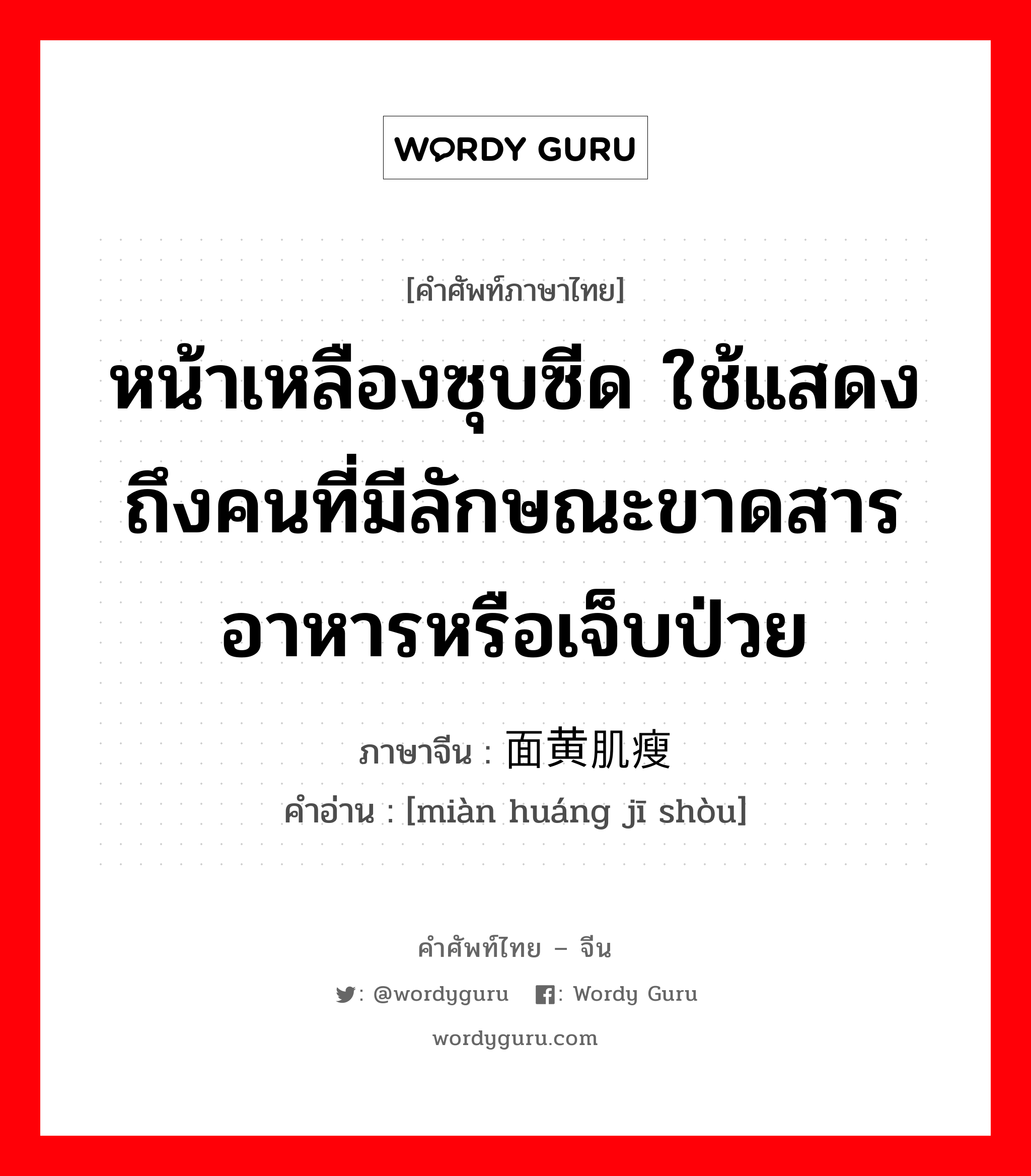 หน้าเหลืองซุบซีด ใช้แสดงถึงคนที่มีลักษณะขาดสารอาหารหรือเจ็บป่วย ภาษาจีนคืออะไร, คำศัพท์ภาษาไทย - จีน หน้าเหลืองซุบซีด ใช้แสดงถึงคนที่มีลักษณะขาดสารอาหารหรือเจ็บป่วย ภาษาจีน 面黄肌瘦 คำอ่าน [miàn huáng jī shòu]