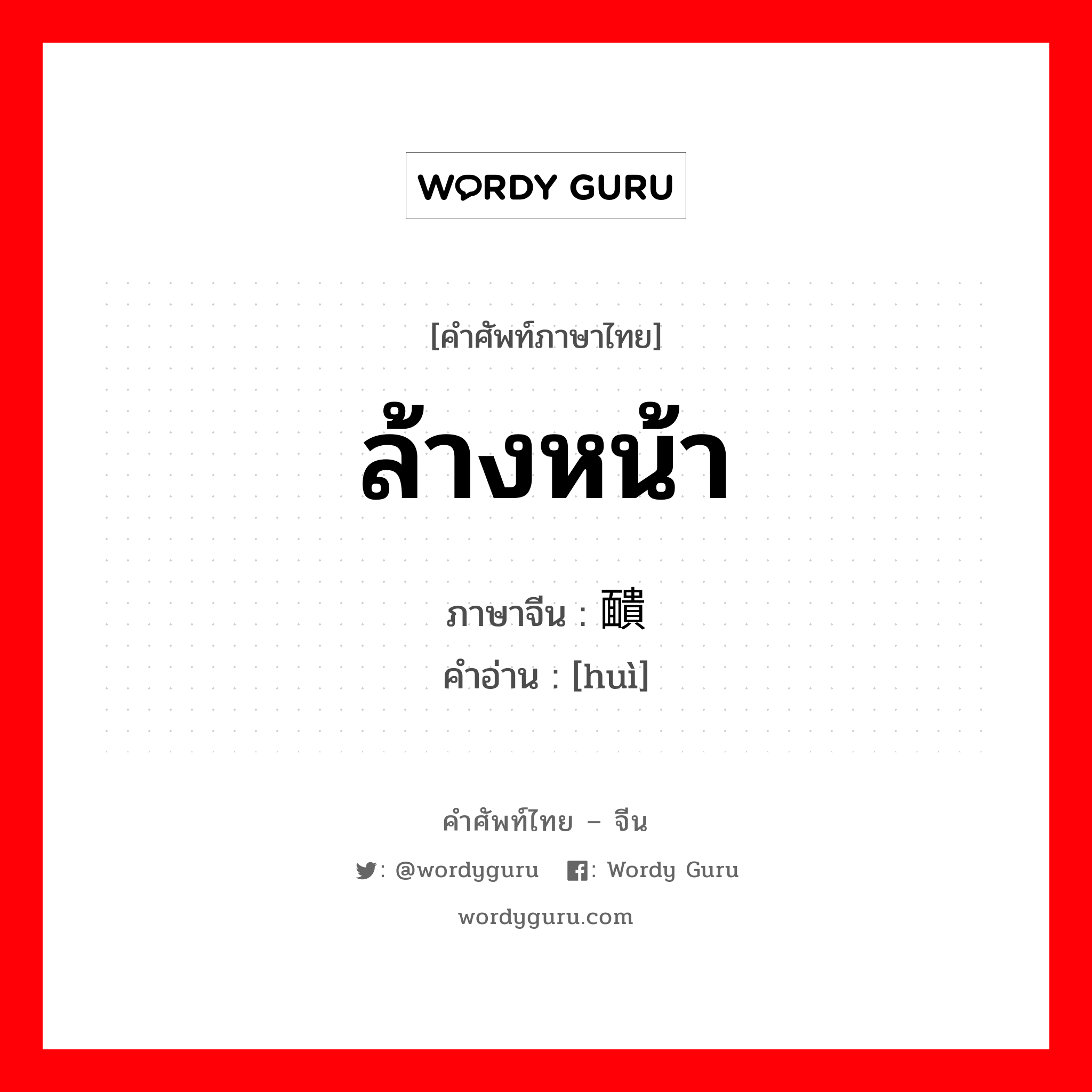 ล้างหน้า ภาษาจีนคืออะไร, คำศัพท์ภาษาไทย - จีน ล้างหน้า ภาษาจีน 靧 คำอ่าน [huì]