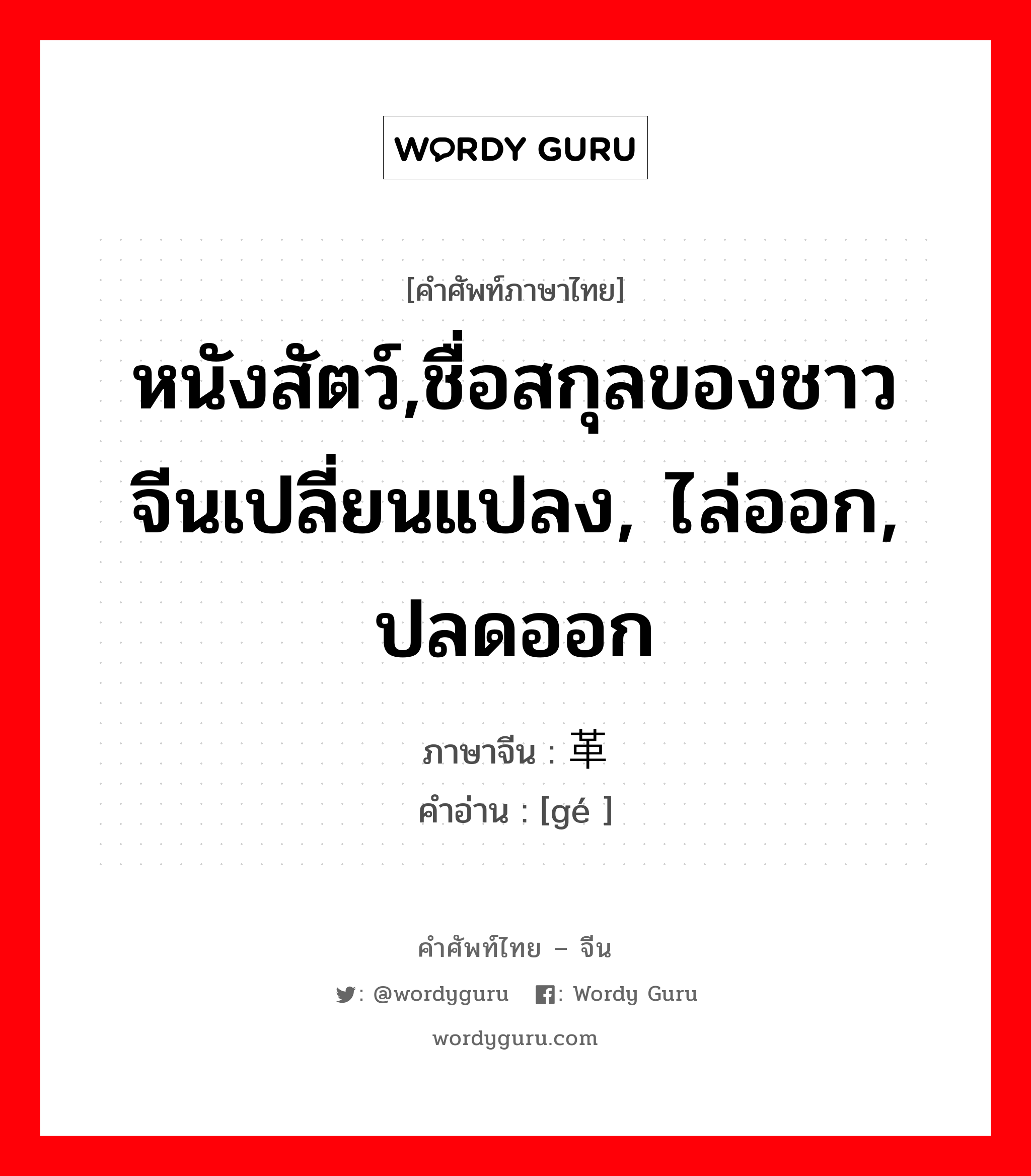 หนังสัตว์,ชื่อสกุลของชาวจีนเปลี่ยนแปลง, ไล่ออก, ปลดออก ภาษาจีนคืออะไร, คำศัพท์ภาษาไทย - จีน หนังสัตว์,ชื่อสกุลของชาวจีนเปลี่ยนแปลง, ไล่ออก, ปลดออก ภาษาจีน 革 คำอ่าน [gé ]