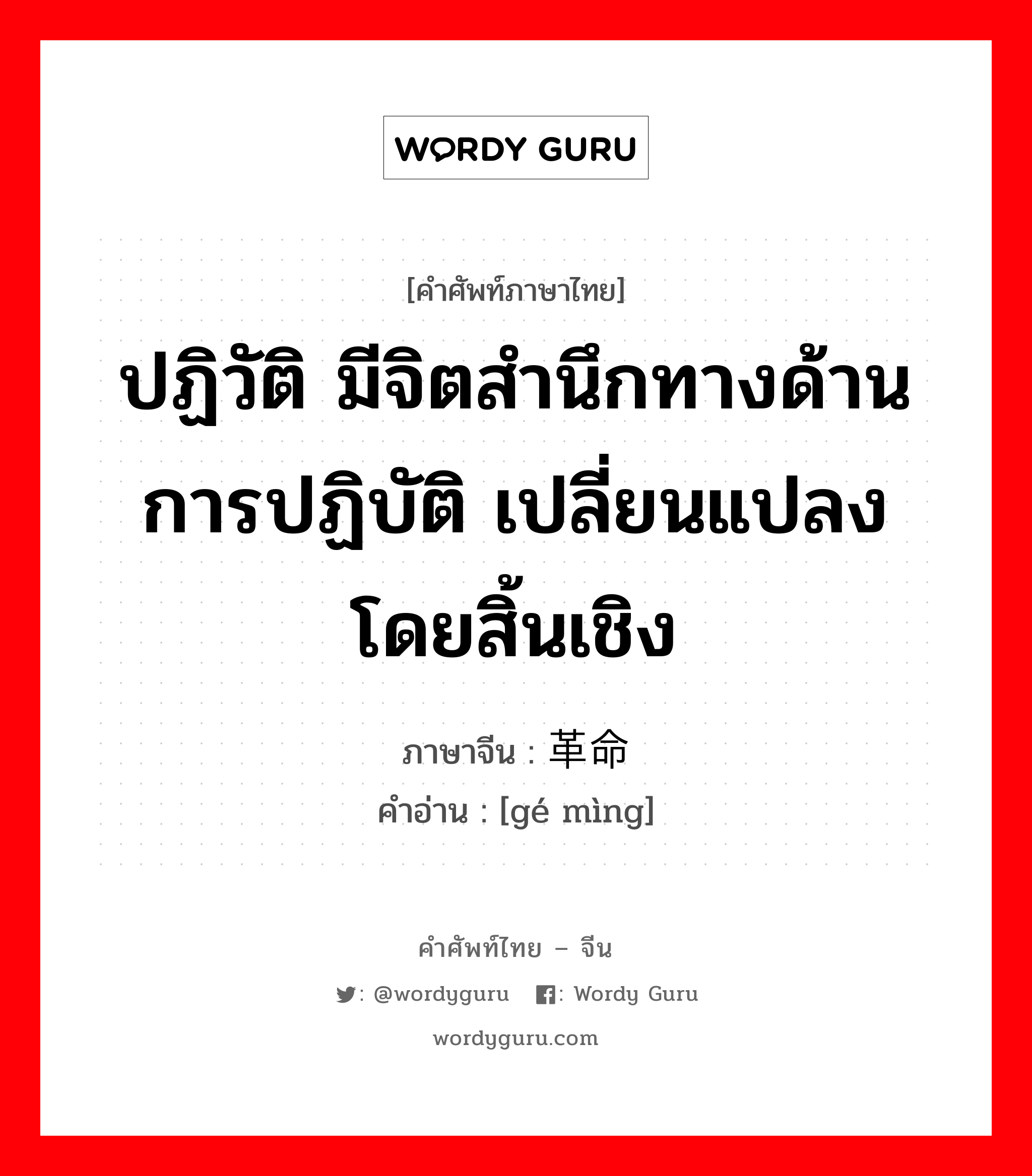 ปฏิวัติ มีจิตสำนึกทางด้านการปฏิบัติ เปลี่ยนแปลงโดยสิ้นเชิง ภาษาจีนคืออะไร, คำศัพท์ภาษาไทย - จีน ปฏิวัติ มีจิตสำนึกทางด้านการปฏิบัติ เปลี่ยนแปลงโดยสิ้นเชิง ภาษาจีน 革命 คำอ่าน [gé mìng]