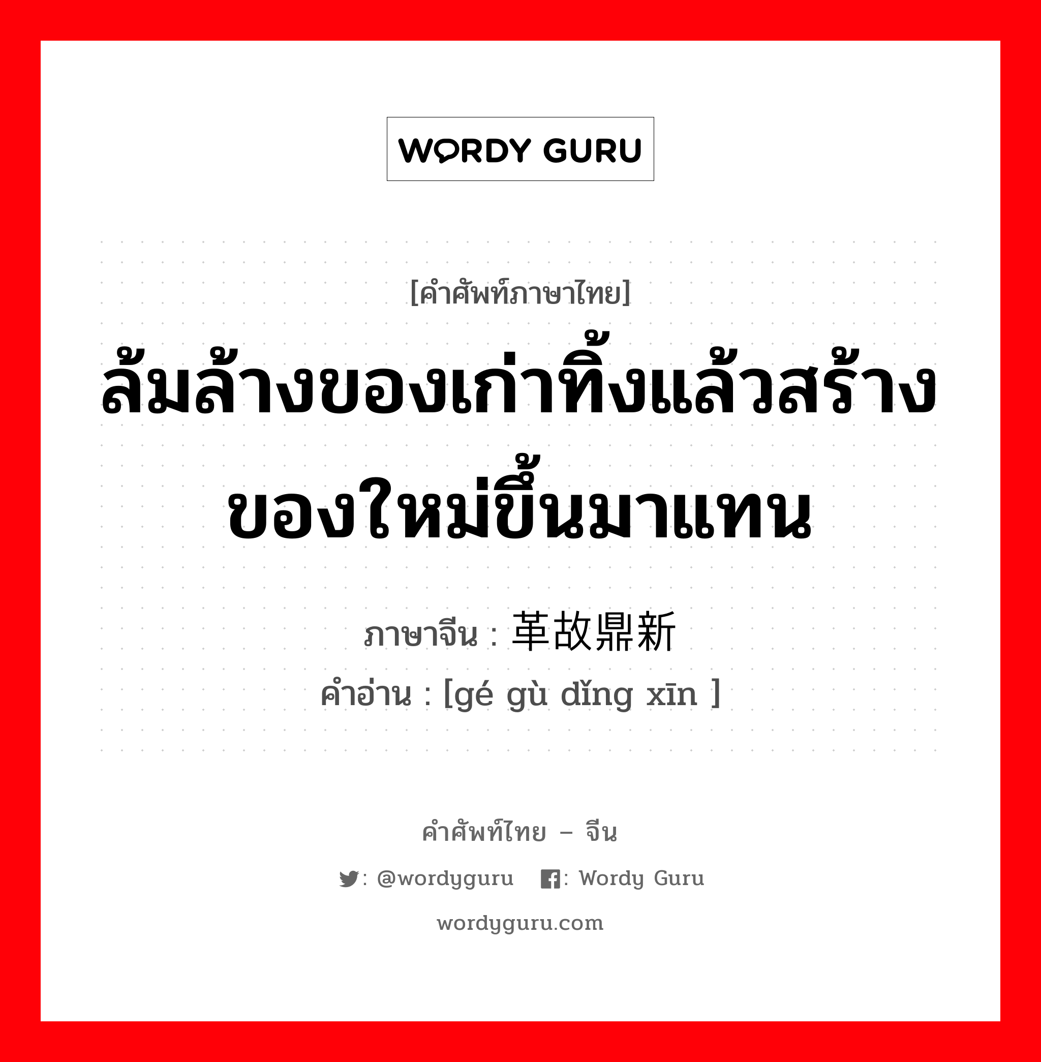 ล้มล้างของเก่าทิ้งแล้วสร้างของใหม่ขึ้นมาแทน ภาษาจีนคืออะไร, คำศัพท์ภาษาไทย - จีน ล้มล้างของเก่าทิ้งแล้วสร้างของใหม่ขึ้นมาแทน ภาษาจีน 革故鼎新 คำอ่าน [gé gù dǐng xīn ]