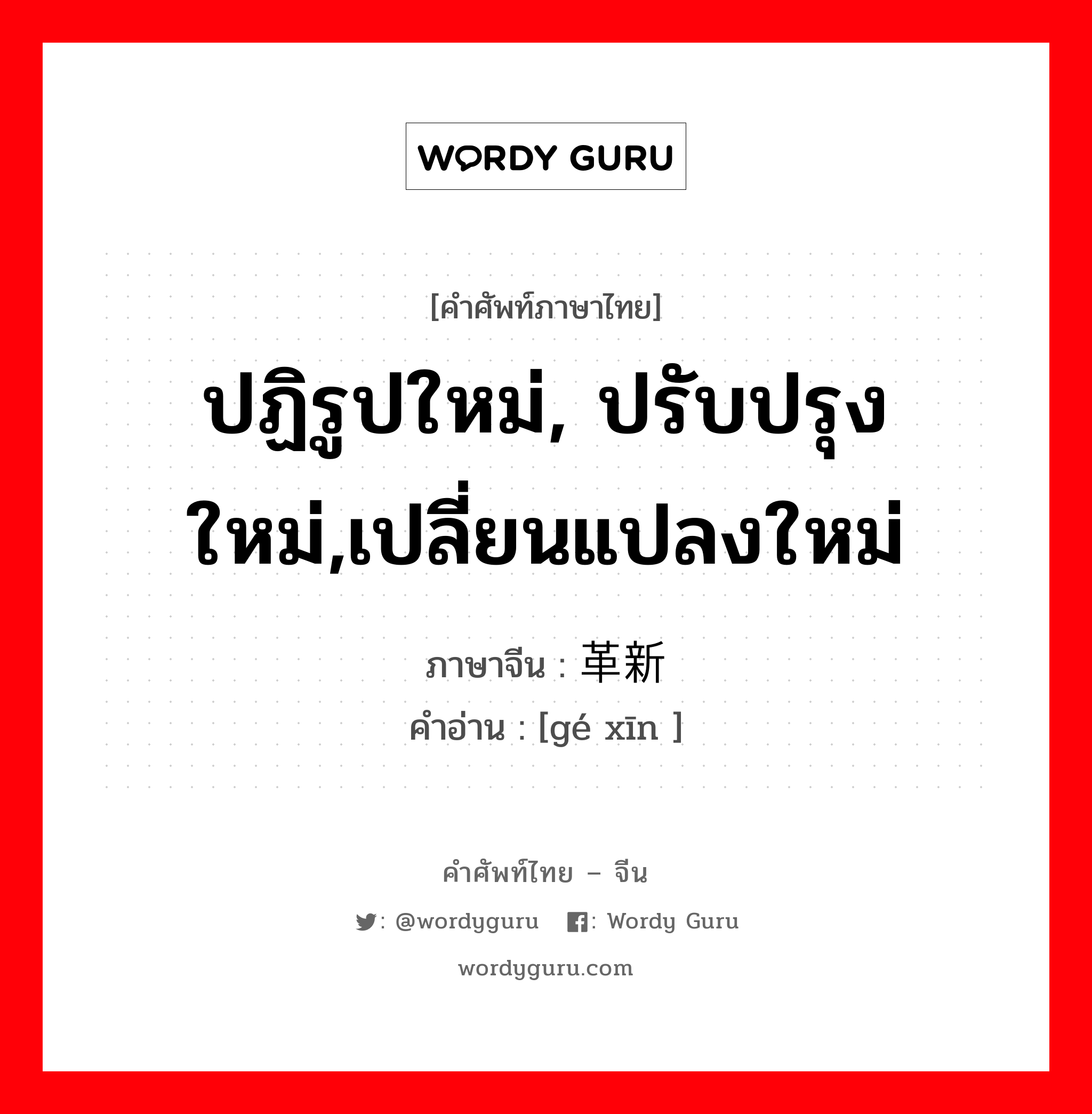 ปฏิรูปใหม่, ปรับปรุงใหม่,เปลี่ยนแปลงใหม่ ภาษาจีนคืออะไร, คำศัพท์ภาษาไทย - จีน ปฏิรูปใหม่, ปรับปรุงใหม่,เปลี่ยนแปลงใหม่ ภาษาจีน 革新 คำอ่าน [gé xīn ]