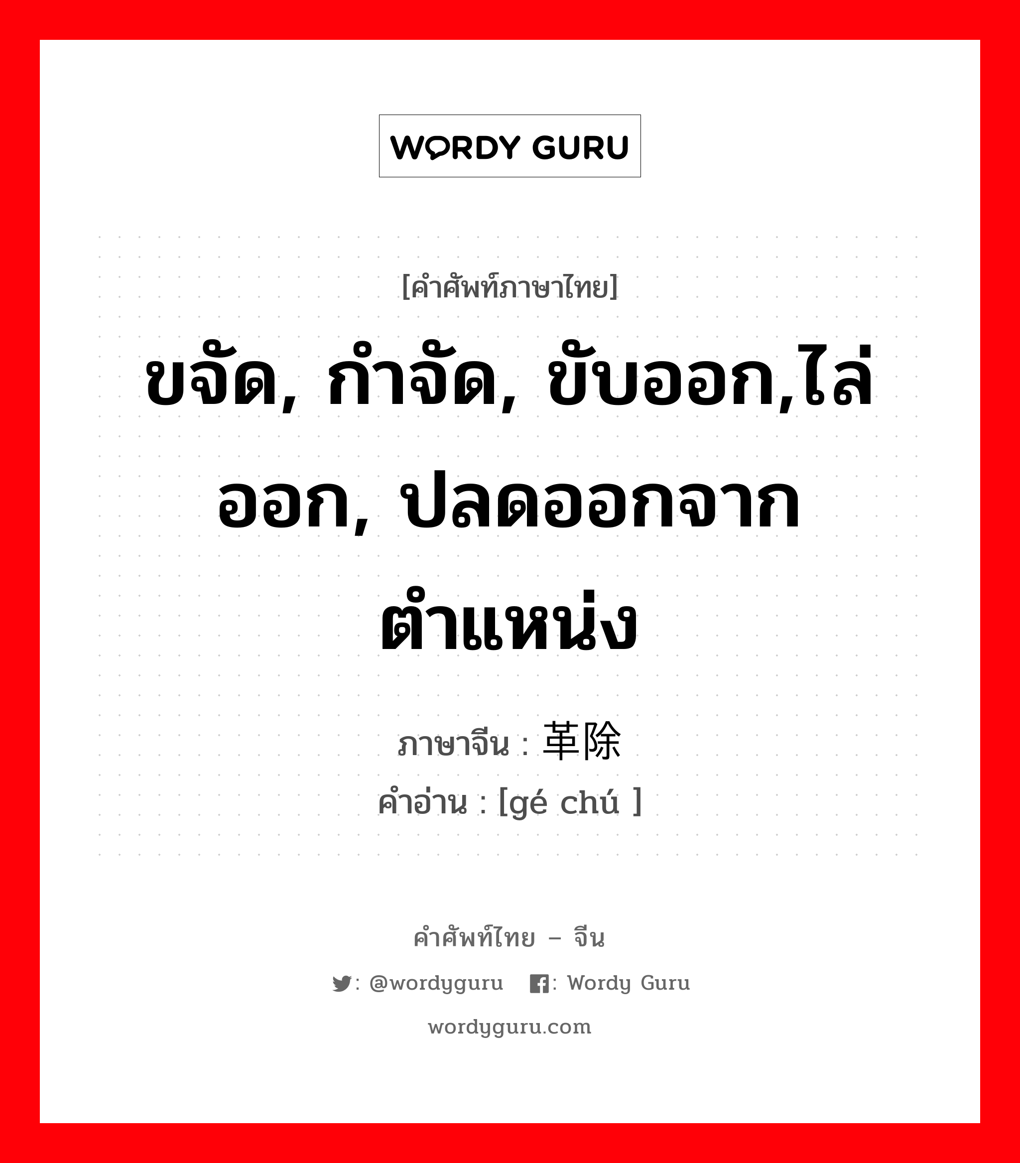 ขจัด, กำจัด, ขับออก,ไล่ออก, ปลดออกจากตำแหน่ง ภาษาจีนคืออะไร, คำศัพท์ภาษาไทย - จีน ขจัด, กำจัด, ขับออก,ไล่ออก, ปลดออกจากตำแหน่ง ภาษาจีน 革除 คำอ่าน [gé chú ]