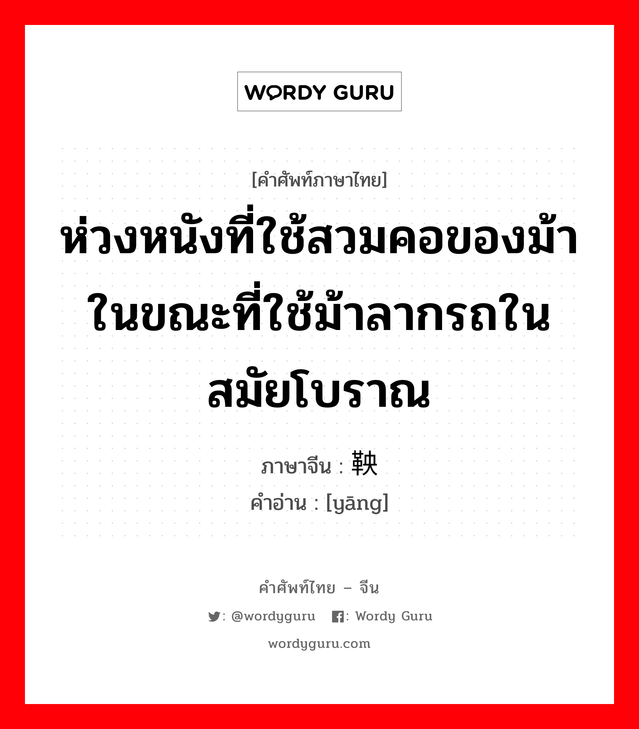 ห่วงหนังที่ใช้สวมคอของม้าในขณะที่ใช้ม้าลากรถในสมัยโบราณ ภาษาจีนคืออะไร, คำศัพท์ภาษาไทย - จีน ห่วงหนังที่ใช้สวมคอของม้าในขณะที่ใช้ม้าลากรถในสมัยโบราณ ภาษาจีน 鞅 คำอ่าน [yāng]