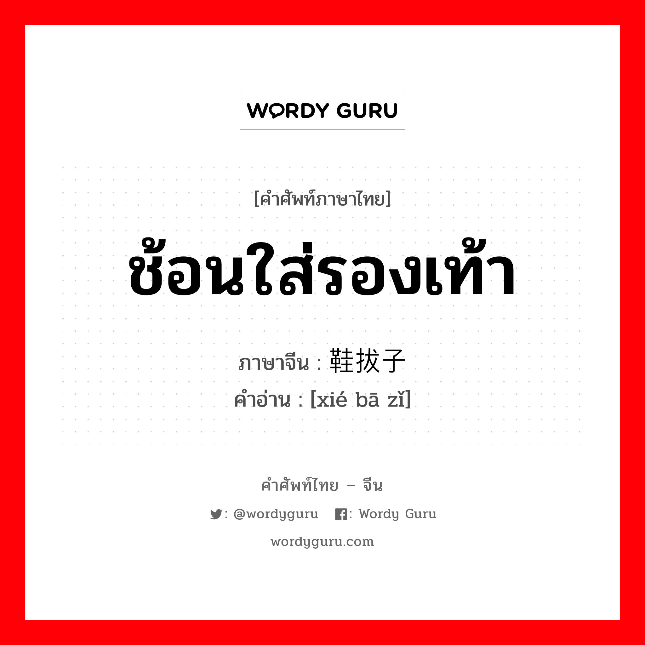 ช้อนใส่รองเท้า ภาษาจีนคืออะไร, คำศัพท์ภาษาไทย - จีน ช้อนใส่รองเท้า ภาษาจีน 鞋拔子 คำอ่าน [xié bā zǐ]