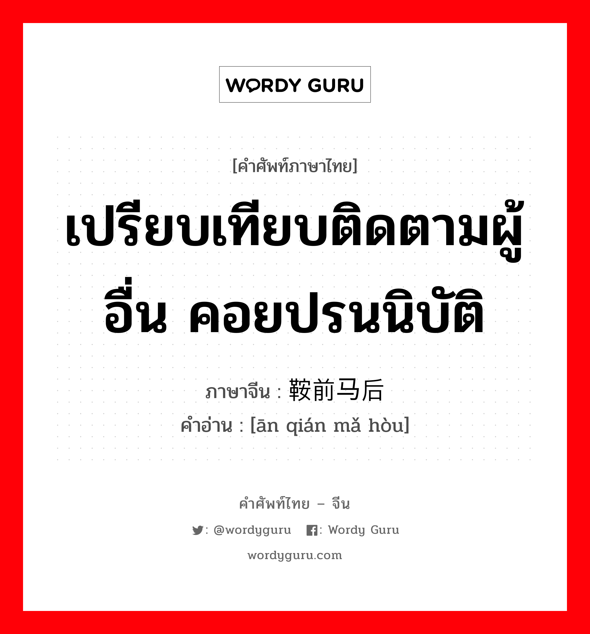 เปรียบเทียบติดตามผู้อื่น คอยปรนนิบัติ ภาษาจีนคืออะไร, คำศัพท์ภาษาไทย - จีน เปรียบเทียบติดตามผู้อื่น คอยปรนนิบัติ ภาษาจีน 鞍前马后 คำอ่าน [ān qián mǎ hòu]