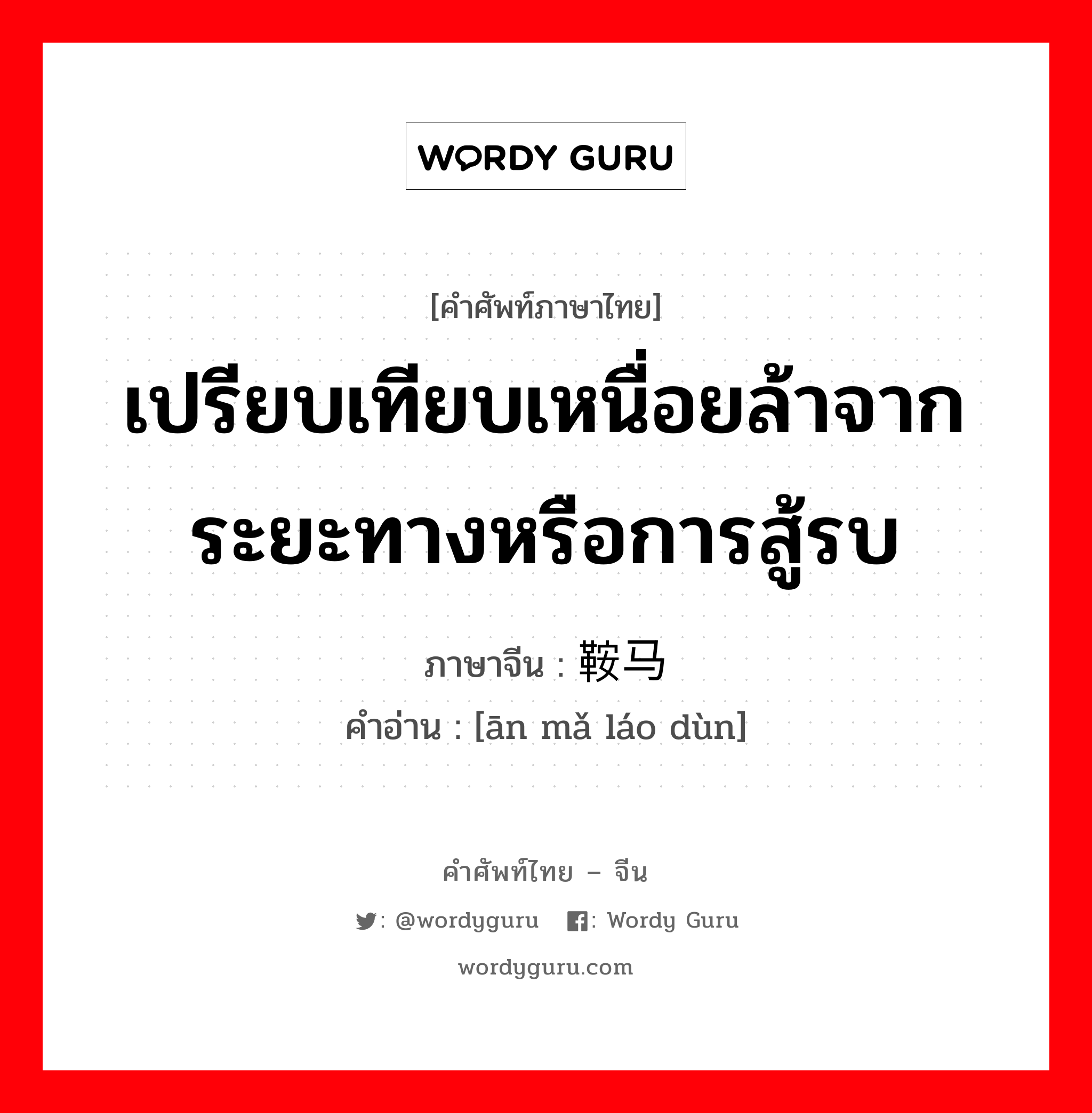 เปรียบเทียบเหนื่อยล้าจากระยะทางหรือการสู้รบ ภาษาจีนคืออะไร, คำศัพท์ภาษาไทย - จีน เปรียบเทียบเหนื่อยล้าจากระยะทางหรือการสู้รบ ภาษาจีน 鞍马劳顿 คำอ่าน [ān mǎ láo dùn]