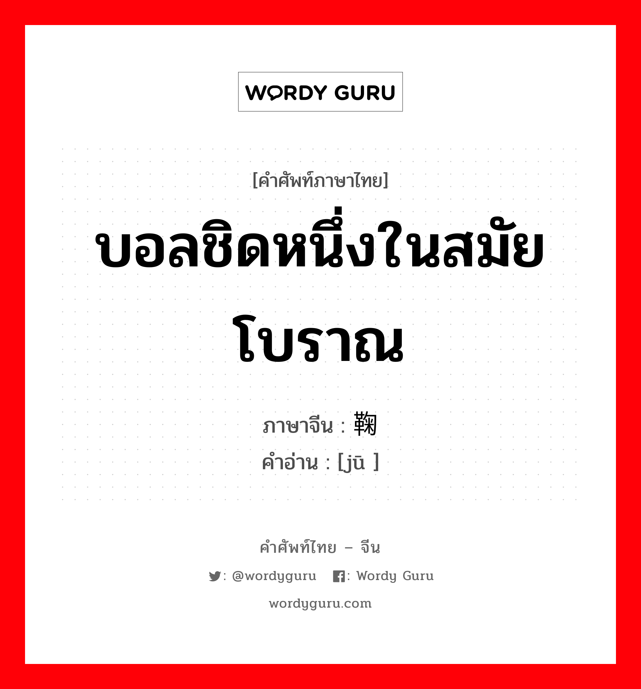 บอลชิดหนึ่งในสมัยโบราณ ภาษาจีนคืออะไร, คำศัพท์ภาษาไทย - จีน บอลชิดหนึ่งในสมัยโบราณ ภาษาจีน 鞠 คำอ่าน [jū ]