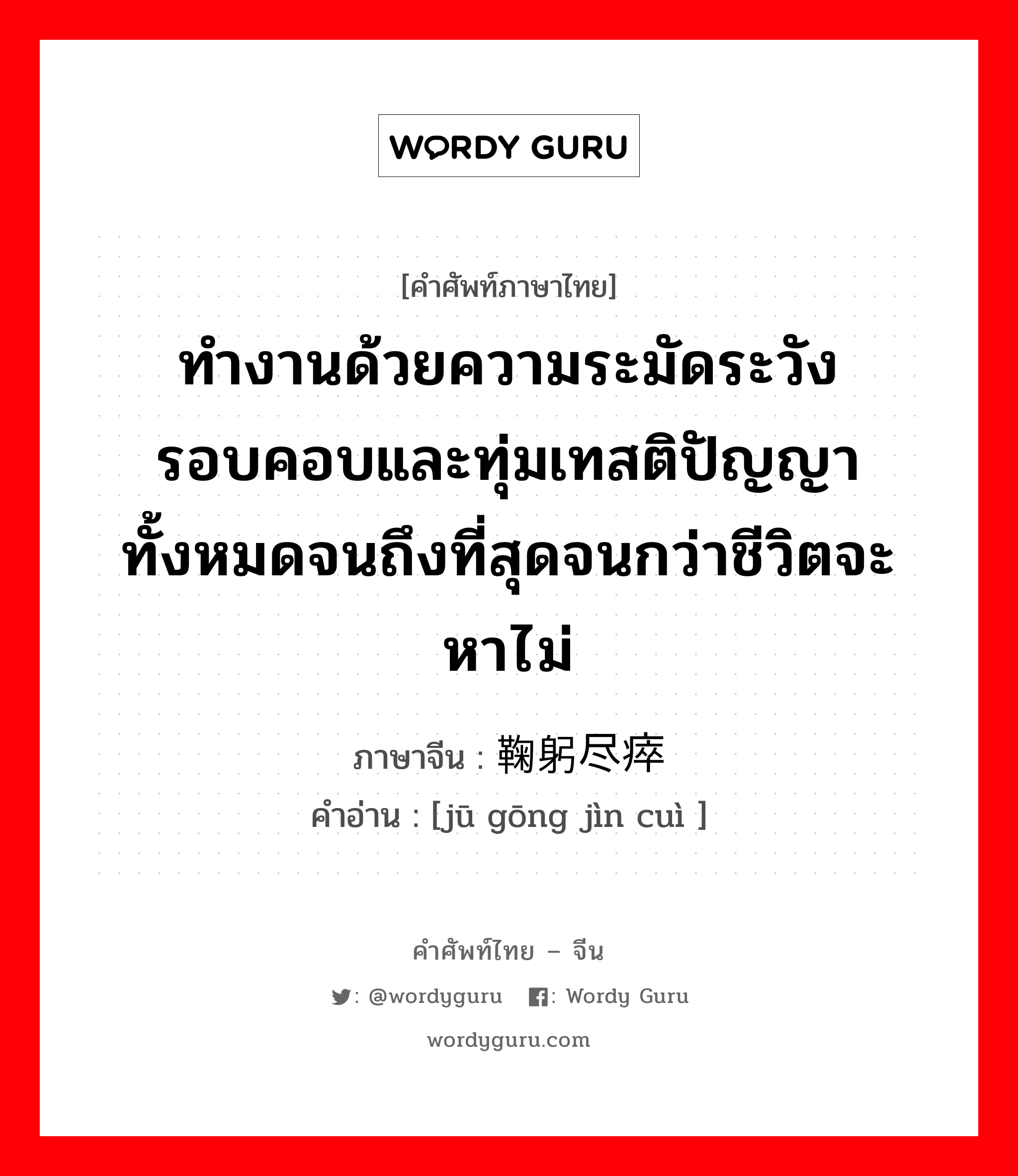 ทำงานด้วยความระมัดระวังรอบคอบและทุ่มเทสติปัญญาทั้งหมดจนถึงที่สุดจนกว่าชีวิตจะหาไม่ ภาษาจีนคืออะไร, คำศัพท์ภาษาไทย - จีน ทำงานด้วยความระมัดระวังรอบคอบและทุ่มเทสติปัญญาทั้งหมดจนถึงที่สุดจนกว่าชีวิตจะหาไม่ ภาษาจีน 鞠躬尽瘁 คำอ่าน [jū gōng jìn cuì ]