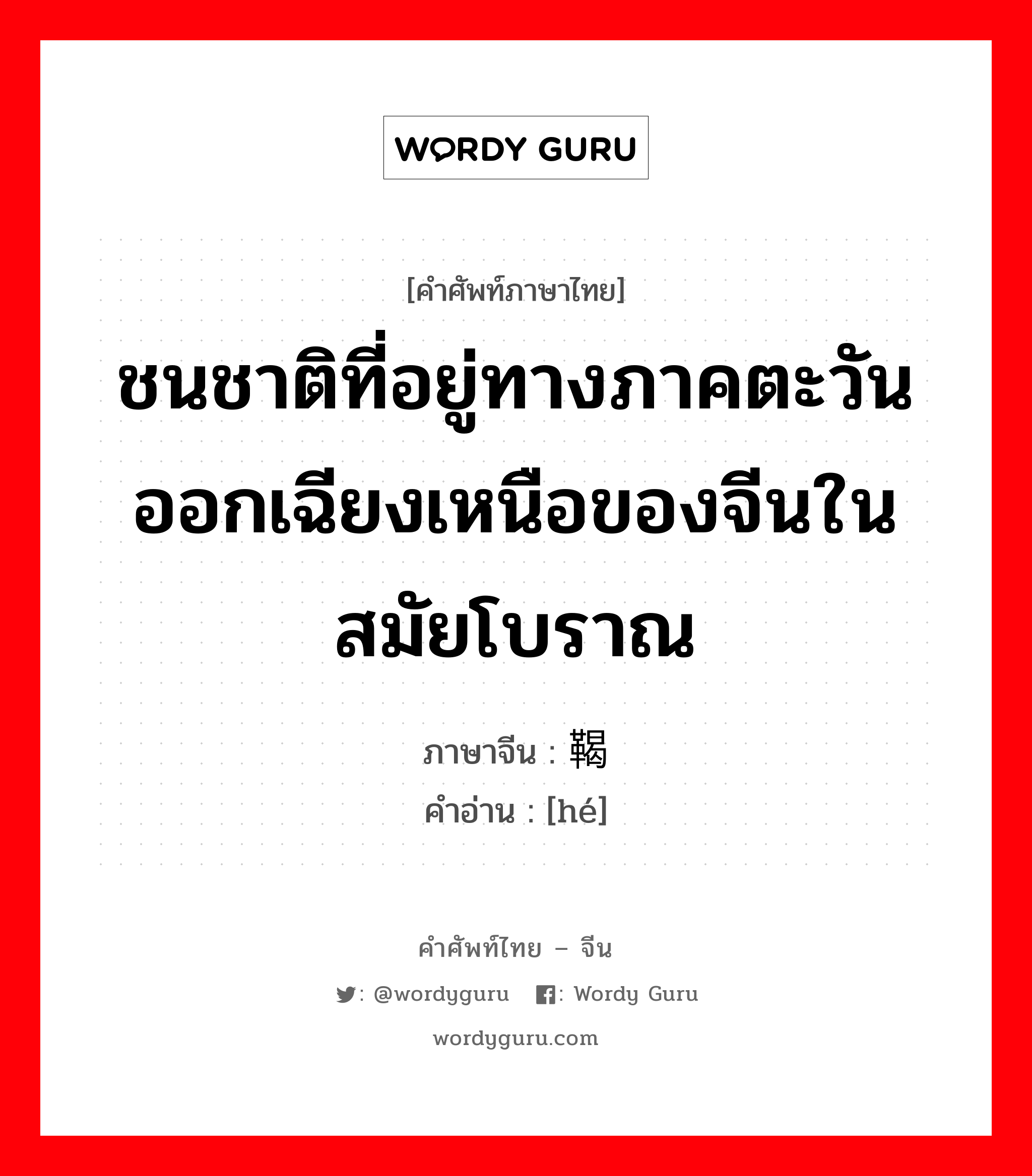 ชนชาติที่อยู่ทางภาคตะวันออกเฉียงเหนือของจีนในสมัยโบราณ ภาษาจีนคืออะไร, คำศัพท์ภาษาไทย - จีน ชนชาติที่อยู่ทางภาคตะวันออกเฉียงเหนือของจีนในสมัยโบราณ ภาษาจีน 鞨 คำอ่าน [hé]