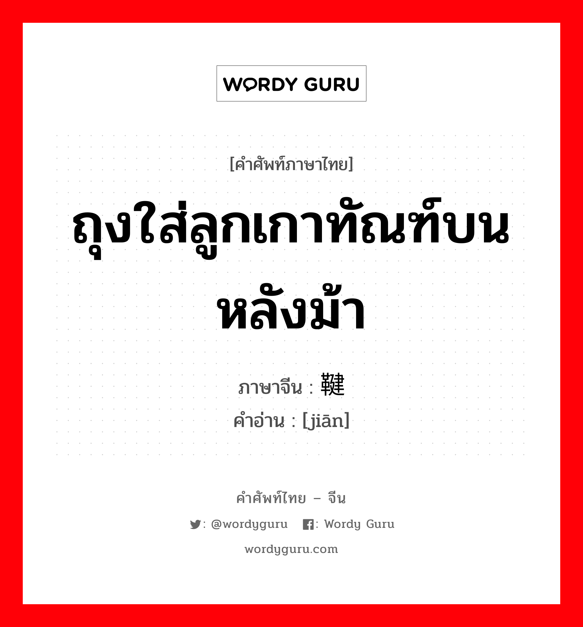 ถุงใส่ลูกเกาทัณฑ์บนหลังม้า ภาษาจีนคืออะไร, คำศัพท์ภาษาไทย - จีน ถุงใส่ลูกเกาทัณฑ์บนหลังม้า ภาษาจีน 鞬 คำอ่าน [jiān]