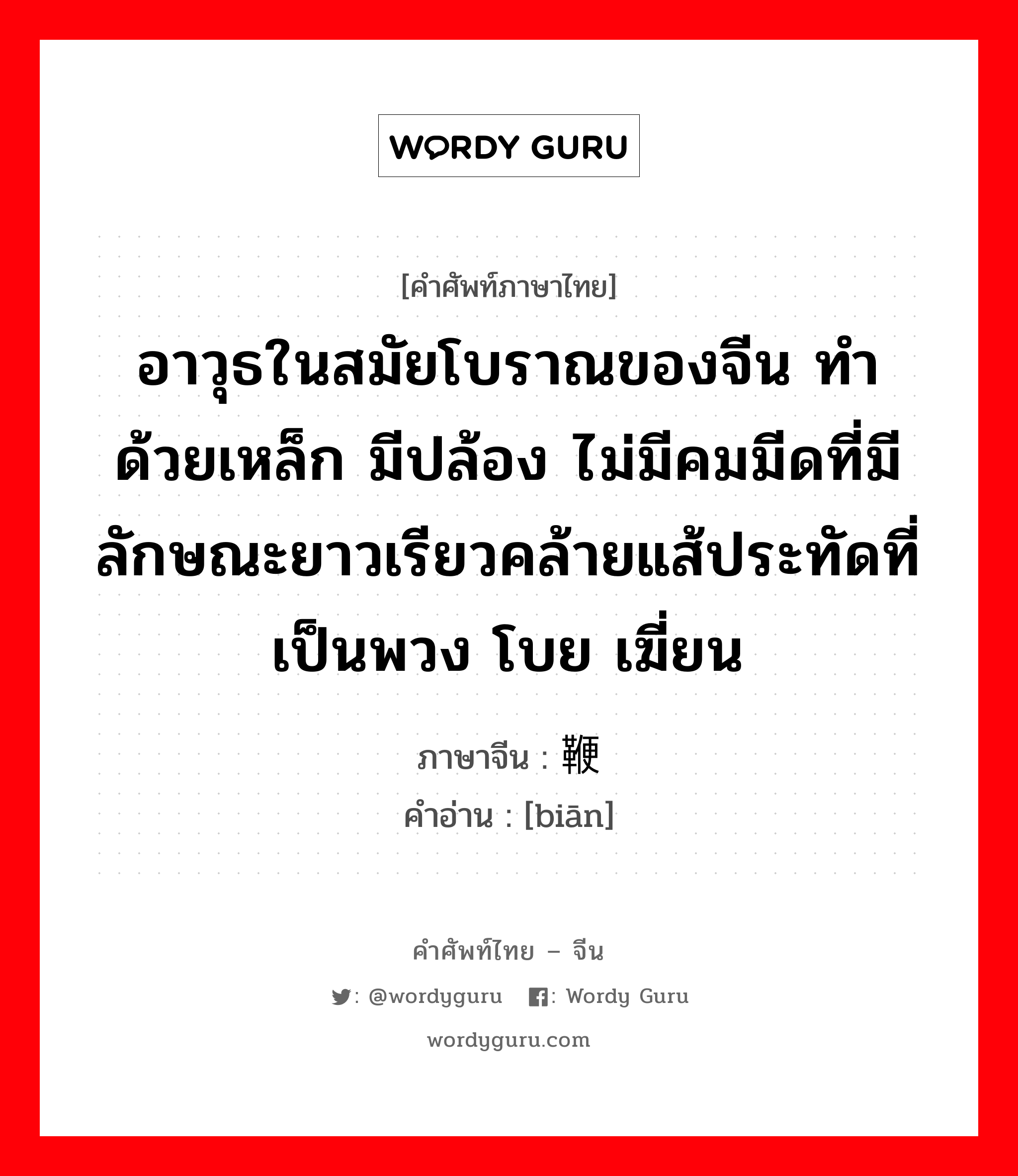 อาวุธในสมัยโบราณของจีน ทำด้วยเหล็ก มีปล้อง ไม่มีคมมีดที่มีลักษณะยาวเรียวคล้ายแส้ประทัดที่เป็นพวง โบย เฆี่ยน ภาษาจีนคืออะไร, คำศัพท์ภาษาไทย - จีน อาวุธในสมัยโบราณของจีน ทำด้วยเหล็ก มีปล้อง ไม่มีคมมีดที่มีลักษณะยาวเรียวคล้ายแส้ประทัดที่เป็นพวง โบย เฆี่ยน ภาษาจีน 鞭 คำอ่าน [biān]