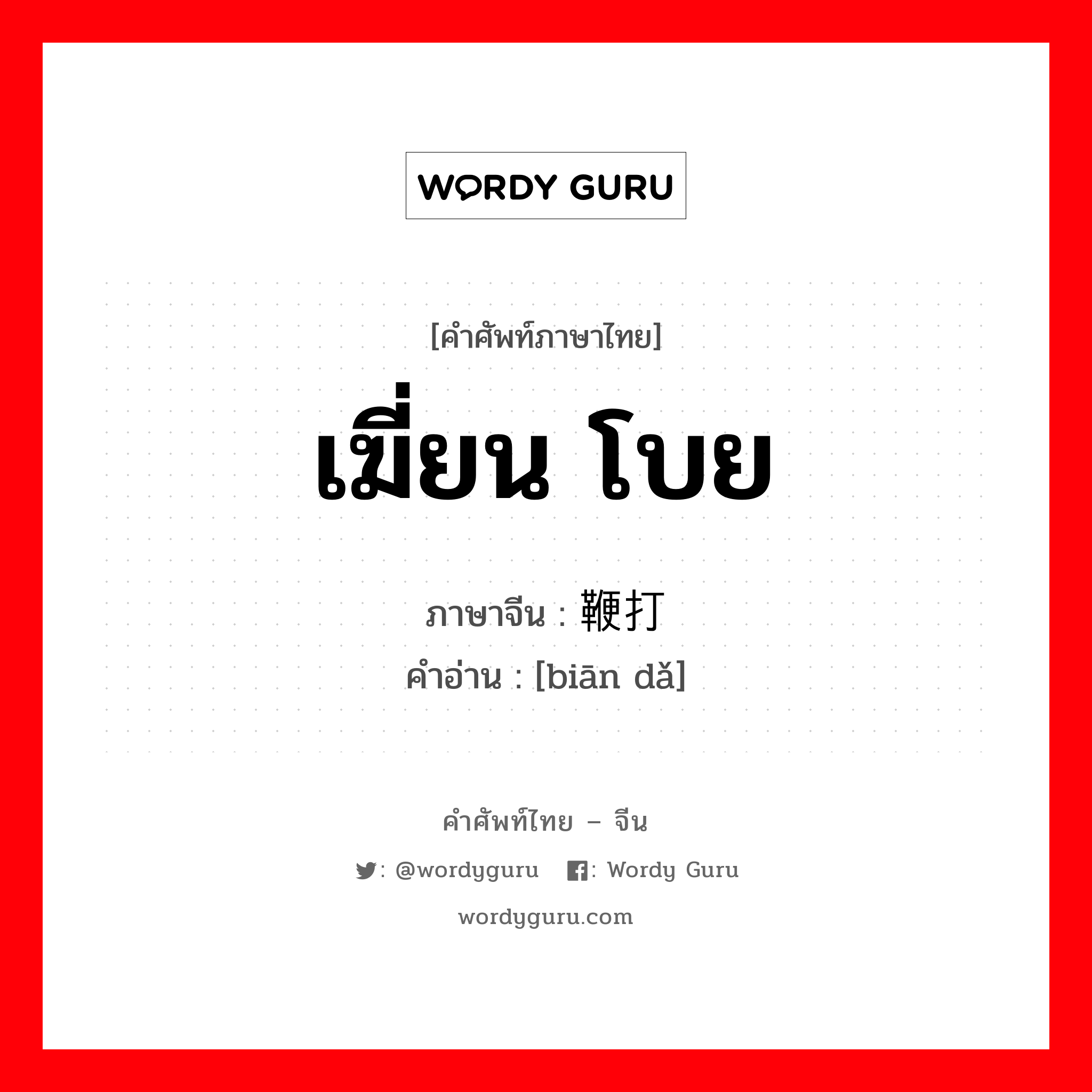 เฆี่ยน โบย ภาษาจีนคืออะไร, คำศัพท์ภาษาไทย - จีน เฆี่ยน โบย ภาษาจีน 鞭打 คำอ่าน [biān dǎ]