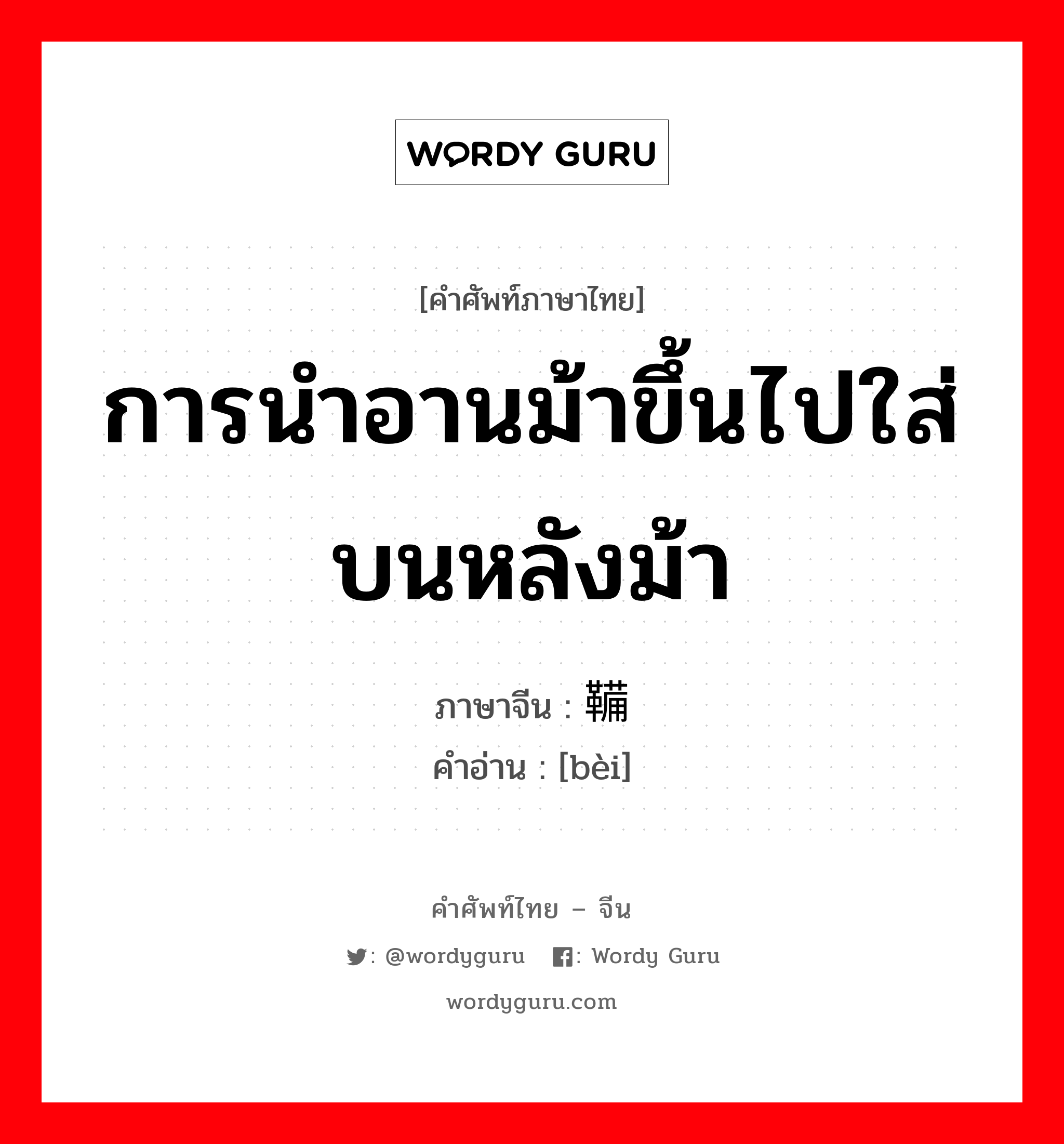 การนำอานม้าขึ้นไปใส่บนหลังม้า ภาษาจีนคืออะไร, คำศัพท์ภาษาไทย - จีน การนำอานม้าขึ้นไปใส่บนหลังม้า ภาษาจีน 鞴 คำอ่าน [bèi]