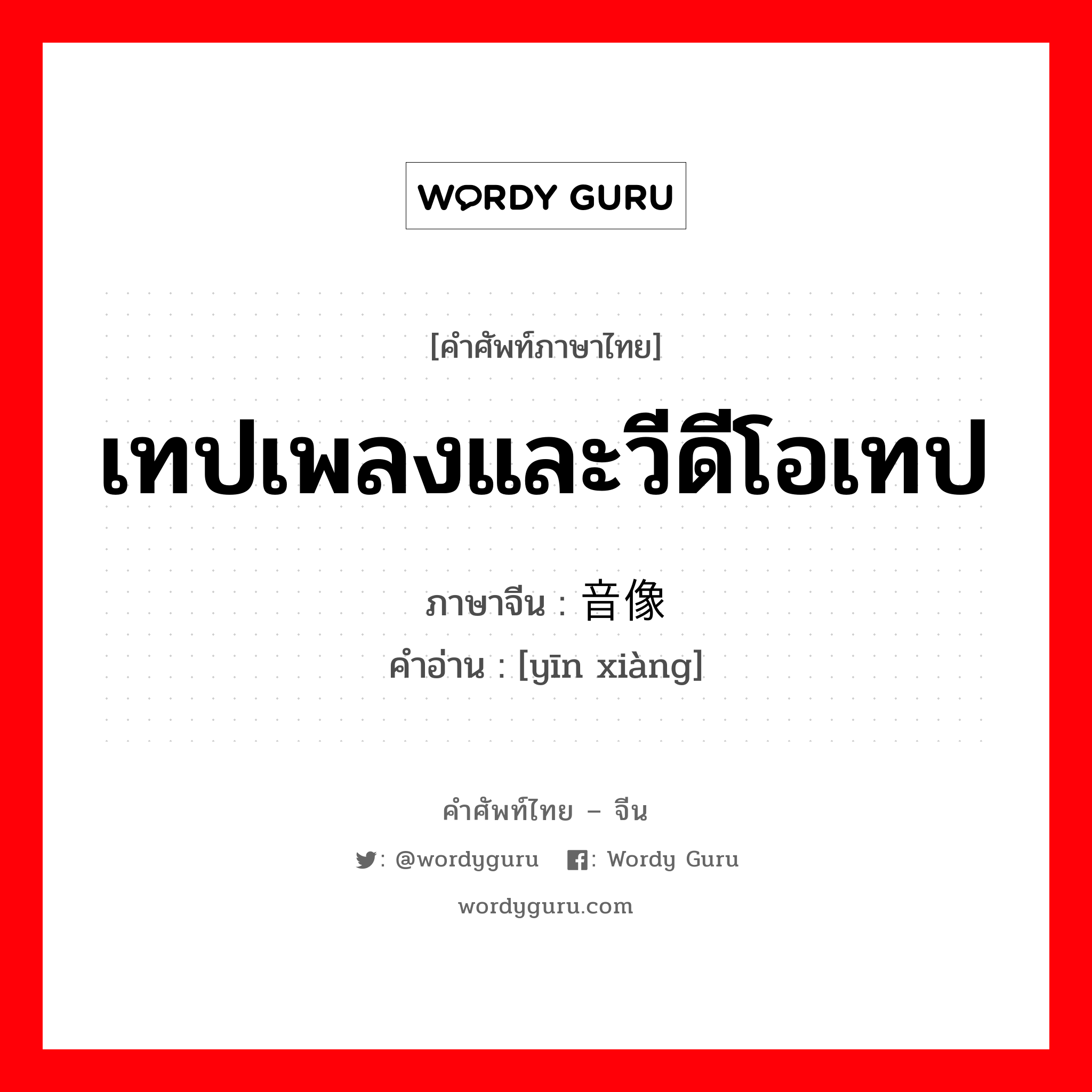 เทปเพลงและวีดีโอเทป ภาษาจีนคืออะไร, คำศัพท์ภาษาไทย - จีน เทปเพลงและวีดีโอเทป ภาษาจีน 音像 คำอ่าน [yīn xiàng]