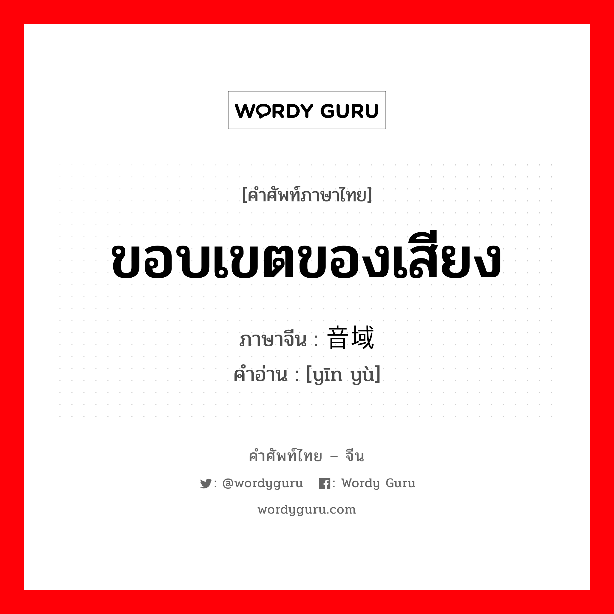 ขอบเขตของเสียง ภาษาจีนคืออะไร, คำศัพท์ภาษาไทย - จีน ขอบเขตของเสียง ภาษาจีน 音域 คำอ่าน [yīn yù]