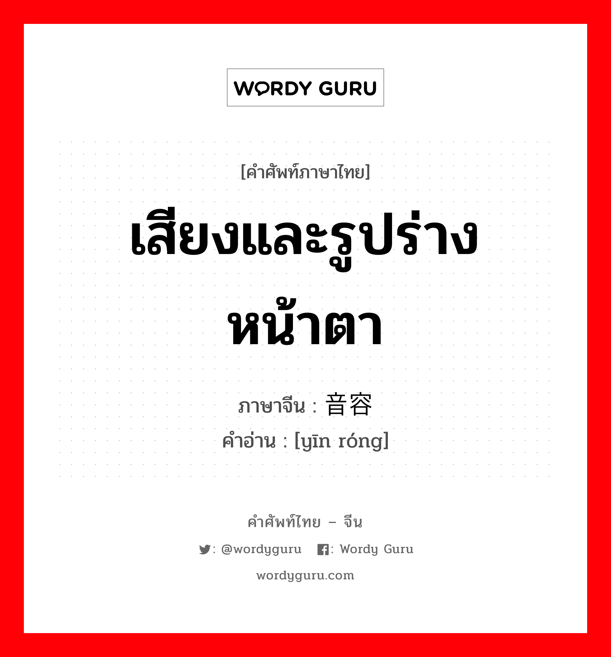 เสียงและรูปร่างหน้าตา ภาษาจีนคืออะไร, คำศัพท์ภาษาไทย - จีน เสียงและรูปร่างหน้าตา ภาษาจีน 音容 คำอ่าน [yīn róng]