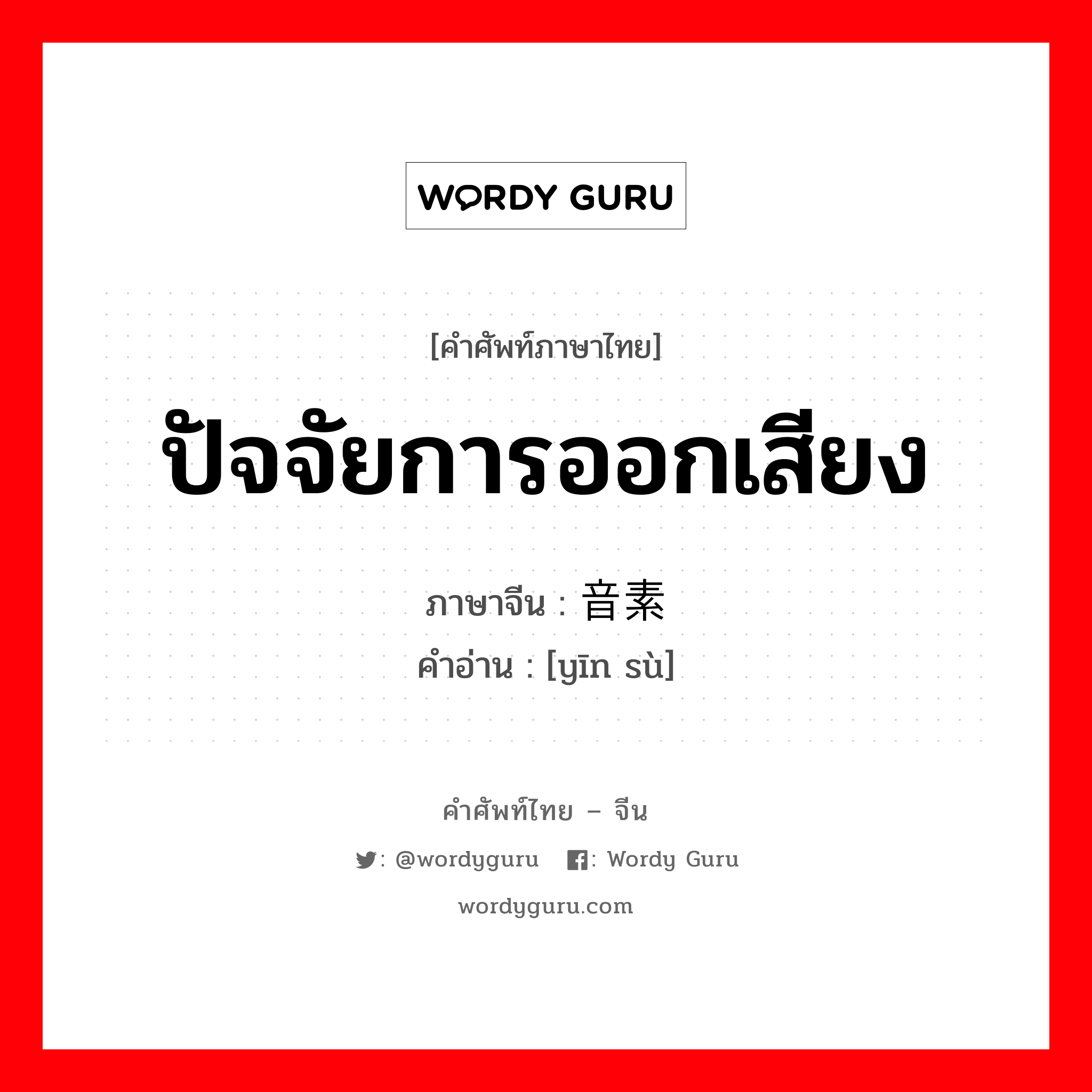 ปัจจัยการออกเสียง ภาษาจีนคืออะไร, คำศัพท์ภาษาไทย - จีน ปัจจัยการออกเสียง ภาษาจีน 音素 คำอ่าน [yīn sù]