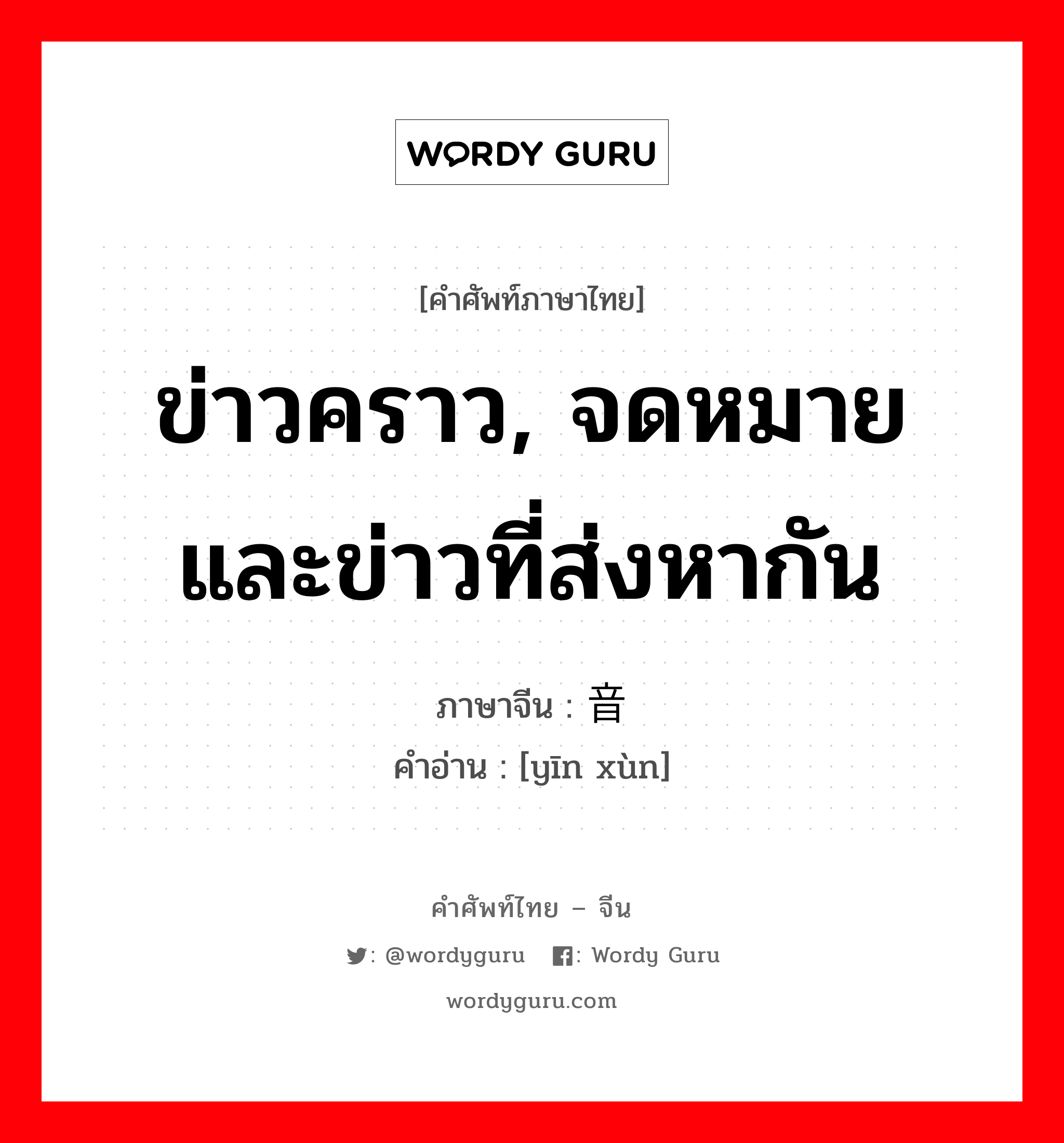 ข่าวคราว, จดหมายและข่าวที่ส่งหากัน ภาษาจีนคืออะไร, คำศัพท์ภาษาไทย - จีน ข่าวคราว, จดหมายและข่าวที่ส่งหากัน ภาษาจีน 音讯 คำอ่าน [yīn xùn]