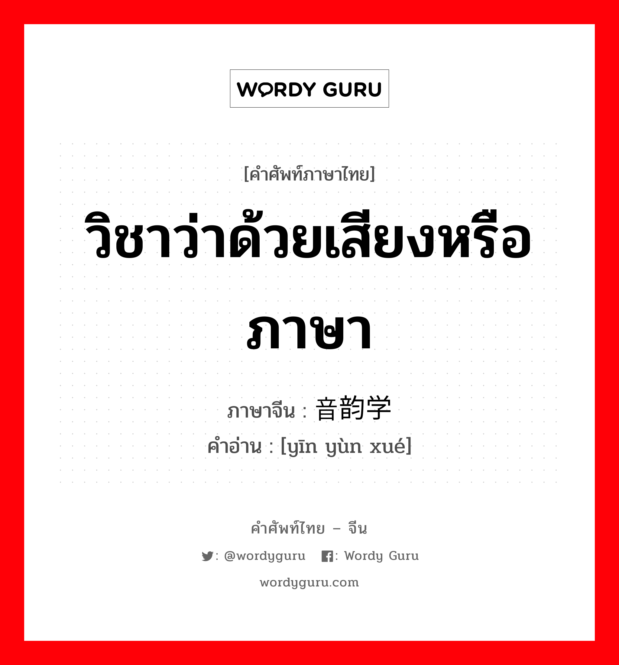 วิชาว่าด้วยเสียงหรือภาษา ภาษาจีนคืออะไร, คำศัพท์ภาษาไทย - จีน วิชาว่าด้วยเสียงหรือภาษา ภาษาจีน 音韵学 คำอ่าน [yīn yùn xué]