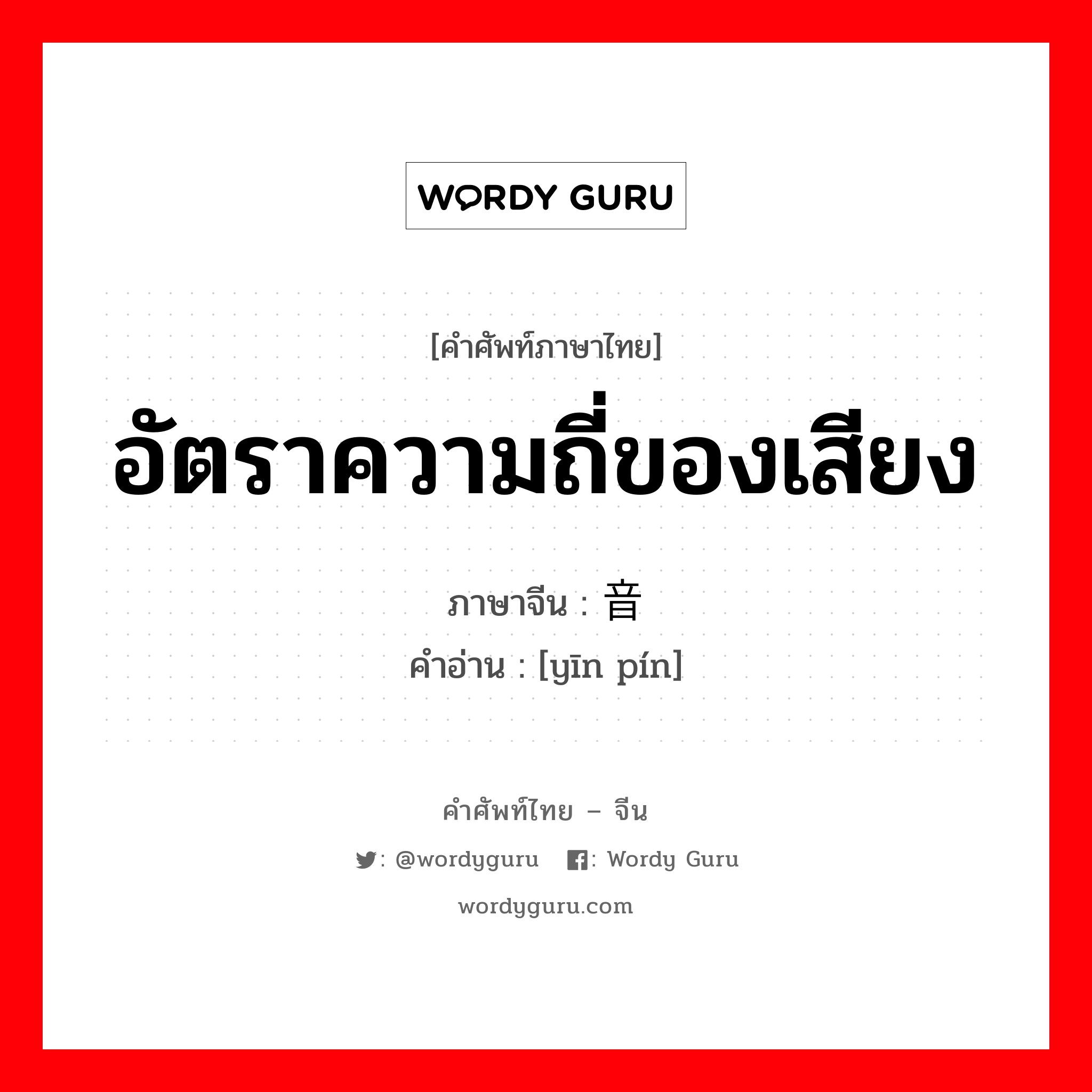 อัตราความถี่ของเสียง ภาษาจีนคืออะไร, คำศัพท์ภาษาไทย - จีน อัตราความถี่ของเสียง ภาษาจีน 音频 คำอ่าน [yīn pín]