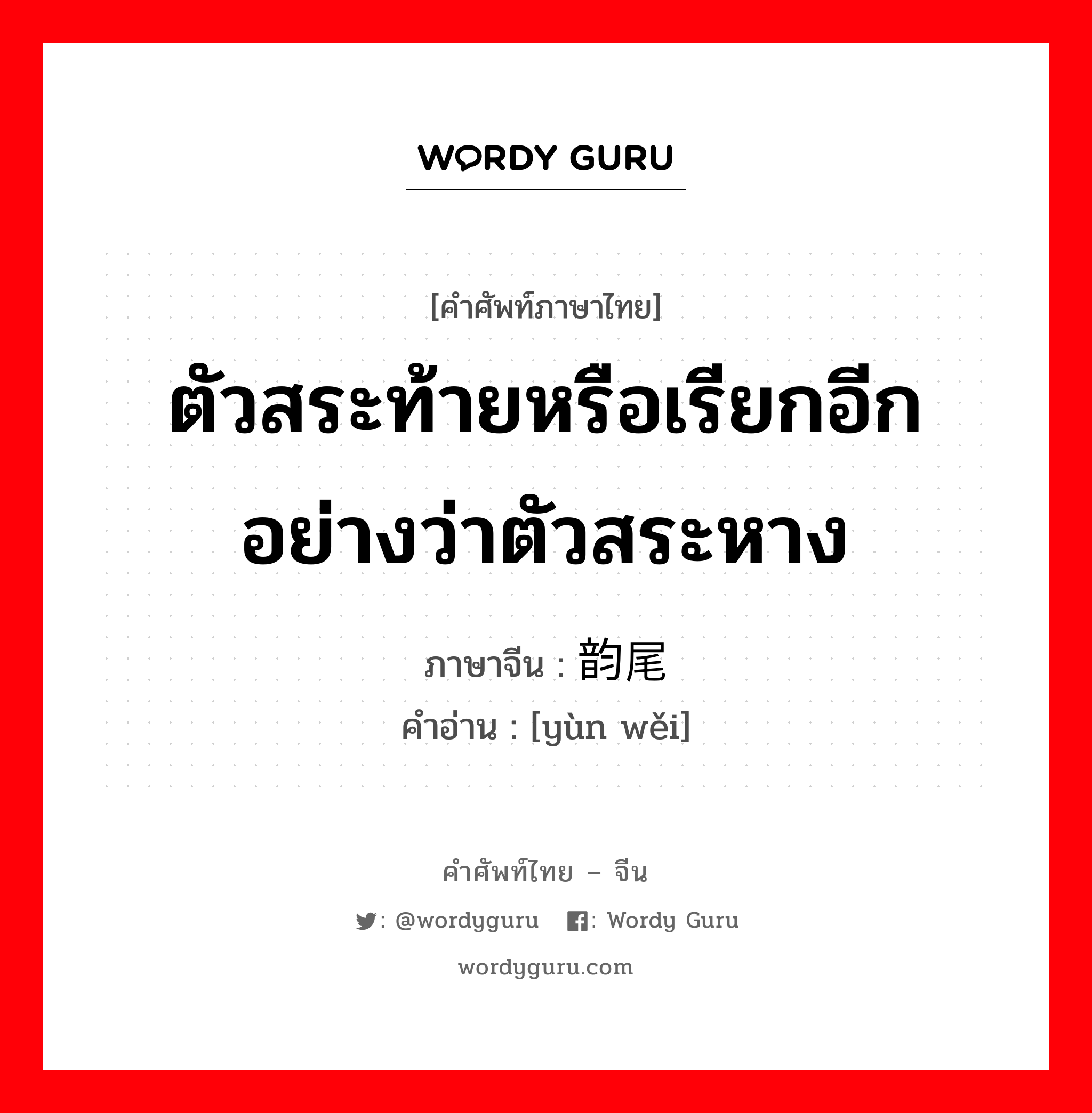 ตัวสระท้ายหรือเรียกอีกอย่างว่าตัวสระหาง ภาษาจีนคืออะไร, คำศัพท์ภาษาไทย - จีน ตัวสระท้ายหรือเรียกอีกอย่างว่าตัวสระหาง ภาษาจีน 韵尾 คำอ่าน [yùn wěi]