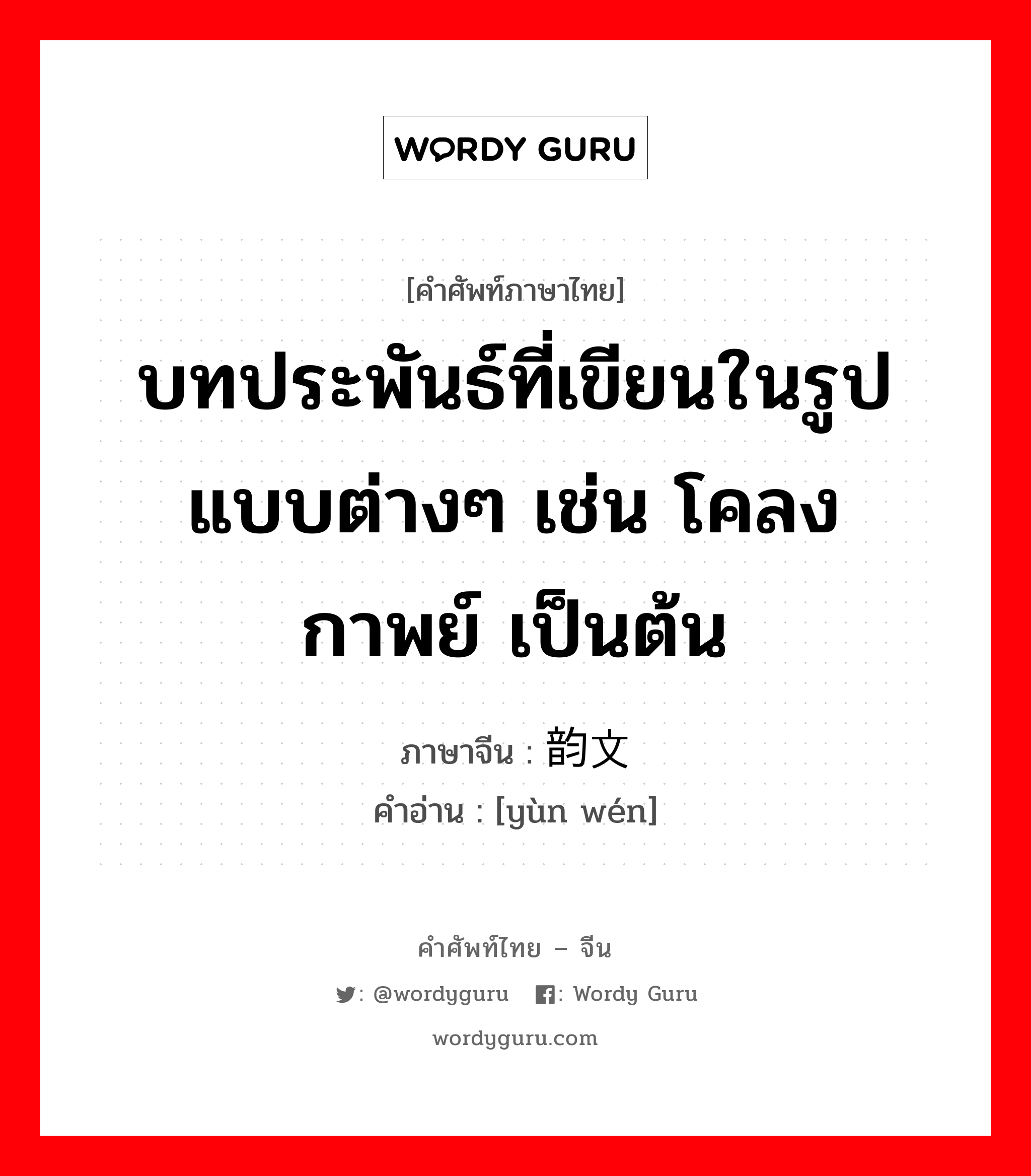 บทประพันธ์ที่เขียนในรูปแบบต่างๆ เช่น โคลง กาพย์ เป็นต้น ภาษาจีนคืออะไร, คำศัพท์ภาษาไทย - จีน บทประพันธ์ที่เขียนในรูปแบบต่างๆ เช่น โคลง กาพย์ เป็นต้น ภาษาจีน 韵文 คำอ่าน [yùn wén]