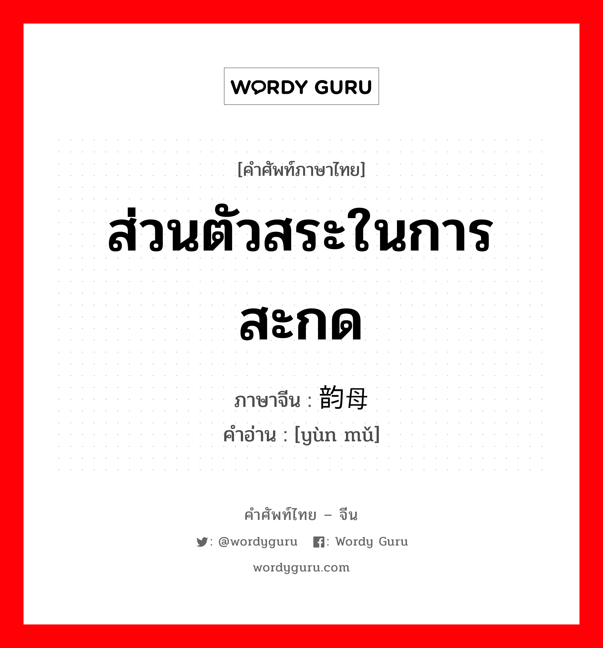 ส่วนตัวสระในการสะกด ภาษาจีนคืออะไร, คำศัพท์ภาษาไทย - จีน ส่วนตัวสระในการสะกด ภาษาจีน 韵母 คำอ่าน [yùn mǔ]