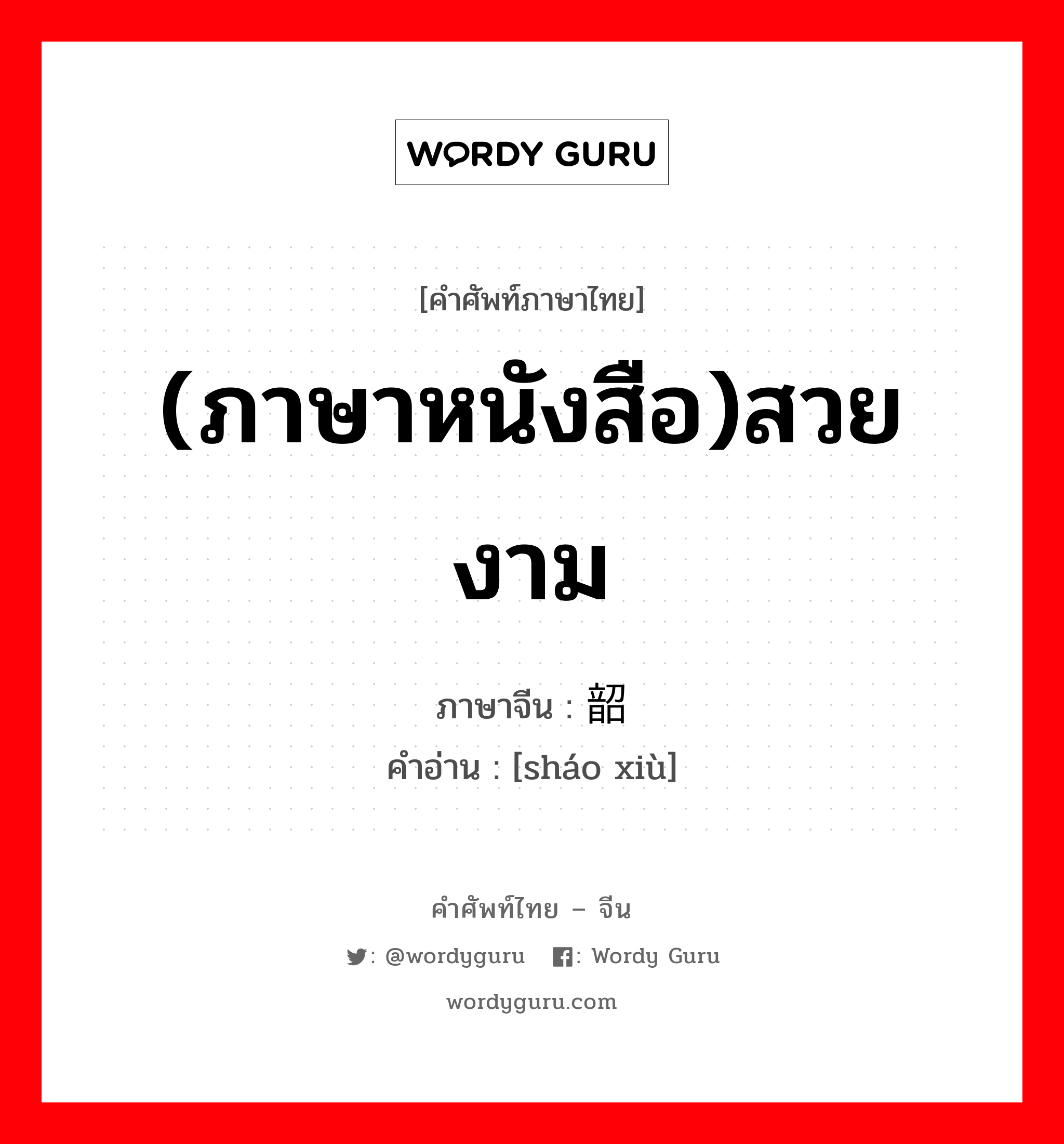 (ภาษาหนังสือ)สวย งาม ภาษาจีนคืออะไร, คำศัพท์ภาษาไทย - จีน (ภาษาหนังสือ)สวย งาม ภาษาจีน 韶 คำอ่าน [sháo xiù]