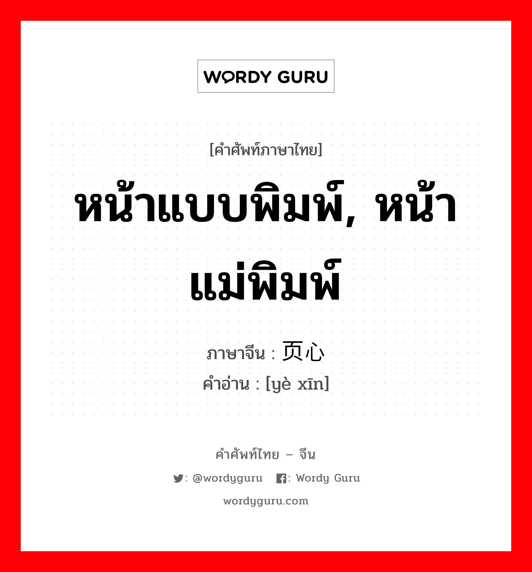 หน้าแบบพิมพ์, หน้าแม่พิมพ์ ภาษาจีนคืออะไร, คำศัพท์ภาษาไทย - จีน หน้าแบบพิมพ์, หน้าแม่พิมพ์ ภาษาจีน 页心 คำอ่าน [yè xīn]