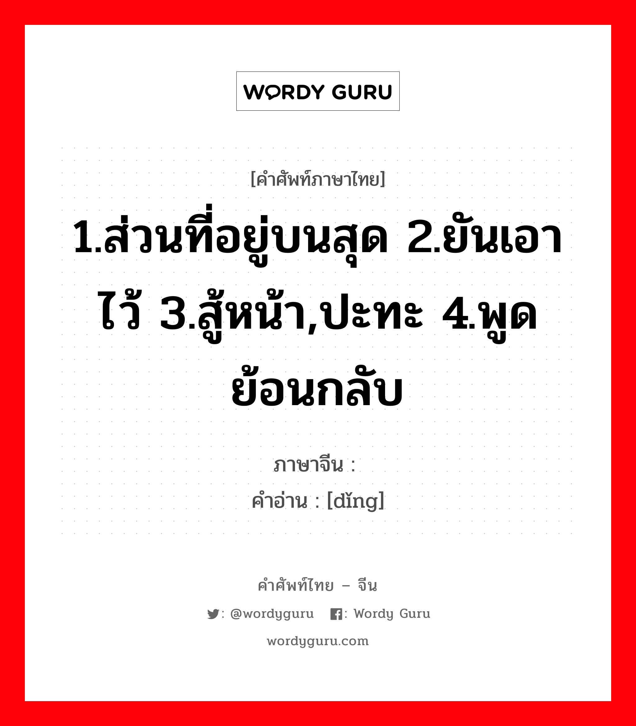 1.ส่วนที่อยู่บนสุด 2.ยันเอาไว้ 3.สู้หน้า,ปะทะ 4.พูดย้อนกลับ ภาษาจีนคืออะไร, คำศัพท์ภาษาไทย - จีน 1.ส่วนที่อยู่บนสุด 2.ยันเอาไว้ 3.สู้หน้า,ปะทะ 4.พูดย้อนกลับ ภาษาจีน 顶 คำอ่าน [dǐng]