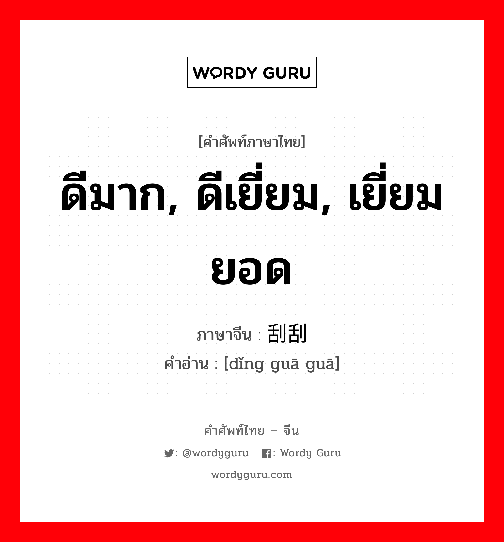 ดีมาก, ดีเยี่ยม, เยี่ยมยอด ภาษาจีนคืออะไร, คำศัพท์ภาษาไทย - จีน ดีมาก, ดีเยี่ยม, เยี่ยมยอด ภาษาจีน 顶刮刮 คำอ่าน [dǐng guā guā]